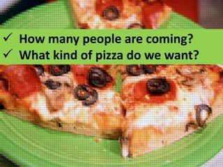  How many people are coming?
 What kind of pizza do we want?

 