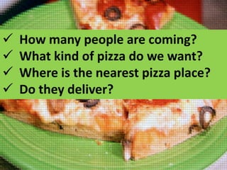 




How many people are coming?
What kind of pizza do we want?
Where is the nearest pizza place?
Do they deliver?

 