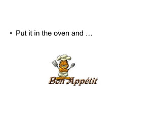 • Put it in the oven and …
 