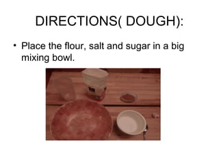 DIRECTIONS( DOUGH):
• Place the flour, salt and sugar in a big
mixing bowl.
 