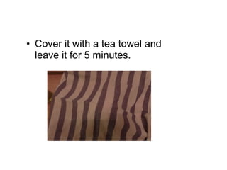 • Cover it with a tea towel and
leave it for 5 minutes.
 