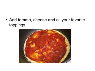 • Add tomato, cheese and all your favorite
toppings.
 
