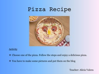 Pizza Recipe
Activity
 Choose one of the pizza. Follow the steps and enjoy a delicious pizza.
 You have to make some pictures and put them on the blog
Teacher: Alicia Valera
 