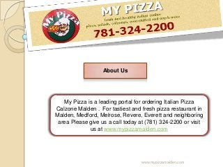 My Pizza is a leading portal for ordering Italian Pizza
Calzone Malden . For tastiest and fresh pizza restaurant in
Malden, Medford, Melrose, Revere, Everett and neighboring
area Please give us a call today at (781) 324-2200 or visit
us at www.mypizzamalden.com
About Us
www.mypizzamalden.com
 