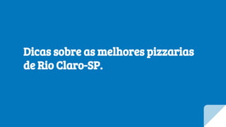 Dicas sobre as melhores pizzarias
de Rio Claro-SP.
 