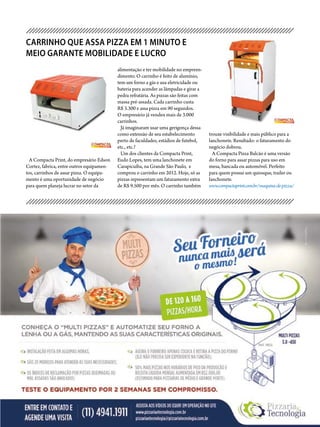 152014 - Nº 12 PIZZAS&MASSAS 152014 - Nº 12 PIZZAS&MASSAS
CARRINHO QUE ASSA PIZZA EM 1 MINUTO E
MEIO GARANTE MOBILIDADE E LUCRO
alimentação e ter mobilidade no empreen-
dimento. O carrinho é feito de alumínio,
tem um forno a gás e usa eletricidade ou
bateria para acender as lâmpadas e girar a
pedra refratária. As pizzas são feitas com
massa pré-assada. Cada carrinho custa
R$ 3.300 e assa pizza em 90 segundos.
O empresário já vendeu mais de 3.000
carrinhos.
Já imaginaram usar uma gerigonça dessa
como extensão de seu estabelecimento
perto de faculdades, estádios de futebol,
etc., etc.?
Um dos clientes da Compacta Print,
Eudo Lopes, tem uma lanchonete em
Carapicuíba, na Grande São Paulo, e
comprou o carrinho em 2012. Hoje, só as
pizzas representam um faturamento extra
de R$ 9.500 por mês. O carrinho também
trouxe visibilidade e mais público para a
lanchonete. Resultado: o faturamento do
negócio dobrou.
A Compacta Pizza Balcão é uma versão
do forno para assar pizzas para uso em
mesa, bancada ou automóvel. Perfeito
para quem possui um quiosque, trailer ou
lanchonete.
www.compactaprint.com.br/maquina-de-pizza/
A Compacta Print, do empresário Edson
Cortez, fabrica, entre outros equipamen-
tos, carrinhos de assar pizza. O equipa-
mento é uma oportunidade de negócio
para quem planeja lucrar no setor da
 