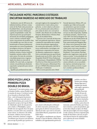 18 PIZZAS&MASSAS Nº 12 - 2014
M E R C A D O S , E M P R E S A S & C I A
FACULDADE HOTEC: PARCERIAS E ESTÁGIOS
ENCURTAM INGRESSO AO MERCADO DE TRABALHO
Atualmente, mais de 200 marcas da
indústria hoteleira, de bares e restau-
rantes de São Paulo estão presentes na
Faculdade Hotec, uma das principais
instituições de ensino voltada para
a gestão, hospitalidade e saúde. São
empresas parceiras que participam
ativamente das atividades pedagógicas,
cursos e oficinas, incluindo degus-
tações e lançamentos de produtos. Este
é um trabalho que vem cada vez mais
beneficiando os futuros profissionais
interessados nos cursos de graduação,
tecnológicos, técnicos e de especia-
lização nas áreas de gastronomia,
hotelaria, turismo, eventos, hotelaria
hospitalar, nutrição, estética e RH,
entre outros. Por meio de convênios,
a faculdade proporciona o ingresso
rápido dos alunos no mercado de
trabalho. Por outro lado, as empresas
contam com profissionais altamente
capacitados e preparados para exercer
suas funções.
Qualificação profissional tem sido a
principal exigência dos empregadores. “O
conteúdo teórico é muito valioso, princi-
palmente, se estiver aliado ao saber fazer.
Por isso, primamos pelas aulas práticas e
pelo contato do aluno com o mercado de
trabalho”, disse Beatriz de Carvalho Pinto
Rampim, Mantenedora e Diretora Peda-
gógica da Faculdade Hotec.
A parceria com o mercado de feiras tam-
bém vem ganhando importância. Alunos
e professores especialistas têm recebido
convites das principais organizadoras
de eventos para representar a HOTEC e
trocar conhecimento e tecnologias com
profissionais e empresários dos setores
de alimentos, equipamentos e negócios.
Entre as principais parcerias que já foram
firmadas neste ano de 2014 estão a Food
Hospitality World SP (Feira Profissional
de Alimentação e Hospitalidade), FISPAL
Food Service (Feira Internacional de Pro-
dutos e Serviços para a Alimentação Fora
do Lar) e FIPAN (Feira Internacional de
Panificação e Confeitaria).
Entre os novos parceiros está o Hotel
Fazenda Spaventura (Ibiúna, SP), um
complexo que é líder em boas práti-
cas sustentáveis e que tem recrutado
alunos das turmas de Gastronomia,
Eventos e Hotelaria para prestação de
serviços em altas temporadas. Também
no primeiro semestre, a final do Con-
curso “APC Um Chef na Patagônia” foi
realizado em um dos 30 laboratórios de
gastronomia da instituição. A compe-
tição, patrocinada pela Patagônia Mus-
sel, contou com as presenças de chefs
renomados, como Laurent Sauaudeau
e João Leme, e teve como vencedor o
aluno Henrique Rossanelli (categoria
Estudante). Como prêmio, Henrique
ganhou uma viagem para o país que dá
nome ao evento “A nossa faculdade tem
participado de projetos muito interessan-
tes. Estes convites só confirmam o quanto
estamos alinhados com as necessidades
das empresas, mostrando porque nosso
ensino tem excelência, na teoria e na prá-
tica”, concluiu a professora Beatriz.
www.hotec.com.br
DÍDIO PIZZA LANÇA
PRIMEIRA PIZZA
DOUBLE DO BRASIL
Tradicional (?) em outros países, como
os Estados Unidos, a pizza Double (com
2 camadas de massa e 2 recheios) acaba
de ser lançada no Brasil pela Dídio
Pizza - rede de franquias de pizzarias
delivery - e chega ao mercado com o
nome Brasileiríssima, por ocasião de seu
lançamento na época da Copa do Mun-
do. Idealizada a partir de uma parceria
com a Sadia e a Philadelphia, a pizza
Double tem um segundo disco de massa
fininha e crocante sobre uma camada de
cream cheese. A cobertura é de molho
de tomate, calabresa, bacon picante,
cebola, mussarela, azeitonas e orégano.
“Acreditamos que esta pizza será referência
para um tipo de produto que é pioneiro no
país e ficará conhecida pela combinação
de sabores marcantes, justamente para
quem gosta de saborear uma pizza farta e
diferente de tudo o que existe no mercado”,
avalia Elidio Biazini, proprietário da rede
Dídio Pizza.
Para agilizar o atendimento aos clientes
durante a Copa do Mundo, a Dídio Pizza
trabalhou com agendamentos prévios de
pedidos com data e
horário para entrega.
Bastava ligar para a
unidade que atende
cada região e garantir a
pizza preferida.
A Dídio Pizza tem
mais de 20 anos de
existência e é conhe-
cida pelo lançamento
de sabores inusitados,
como a pizza de abo-
brinha, a pizza doce de
maracujá, a pizza de Fondue, que é lança-
da no inverno, e a pizza de panettone, que
já teve duas edições na época do Natal,
além das pizzas light com massa integral.
A rede continua em franca expansão pelo
Estado de São Paulo e este ano vai prio-
rizar diversos bairros da capital paulista
para a abertura de novas unidades.
www.didio.com.br
 
