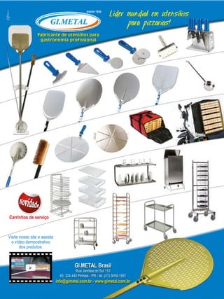 Visite nosso site e assista
o vídeo demonstrativo
dos produtos.
Fabricante de utensílios para
gastronomia profissional
desde 1986
GI.METAL Brasil
Rua Jandaia do Sul 110
83. 324 440 Pinhais - PR - tel. (41) 3059-1991
info@gimetal.com.br - www.gimetal.com.br
Carrinhos de serviço
 