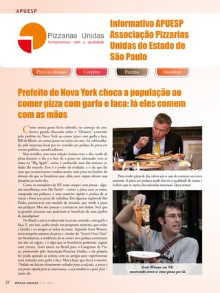 21 PIZZAS&MASSAS Nº 12 - 2014
A P U E S P
Pizzarias Unidas
Compromisso com a qualidade
ParceriasPizza no almoço MotoboysConpizza
Informativo APUESP
Associação Pizzarias
Unidas do Estado de
São Paulo
Prefeito de Nova York choca a população ao
comer pizza com garfo e faca: lá eles comem
com as mãos
Como muita gente ficou sabendo, no começo do ano,
houve grande discussão sobre o “Desastre” cometido
pelo prefeito de Nova York ao comer pizza com garfo e faca.
Bill de Blasio, ao tomar posse no início do ano, foi achincalha-
do pela imprensa local por ter comido um pedaço de pizza em
evento público, usando talheres.
Mas acredite, tem uma relação íntima com a alta venda de
pizza durante o dia e o fato de o prato ser saboreado com as
mãos na “Big Apple”, como é conhecida uma das maiores ci-
dades do mundo. Esse é o poder da tradição, e é ela que faz
com que os americanos vendam muito mais pizza no horário do
almoço do que os brasileiros que, aliás, nem sequer abrem suas
pizzarias ao meio-dia.
Como os moradores de NY estão sempre com pressa - algu-
ma semelhança com São Paulo? - comer a pizza com as mãos,
comprada aos pedaços, é uma maneira rápido e prática de se
matar a fome sem parar de trabalhar. Em algumas regiões de São
Paulo, encontra-se esse modelo de pizzaria, que vende a pizza
aos pedaços. Mas são poucas e contam-se nos dedos. Será que
as grandes pizzarias não poderiam se beneficiar de uma quebra
de paradigmas?
No Brasil, a pizza é saboreada no prato, sentado, com garfo e
faca. E, por isso, acaba sendo um programa noturno, que reúne
a família e os amigos ao redor da mesa. Segundo Scott Wiener,
nova-iorquino amante de pizza e criador do “Scott’s Pizza Tour”
em Manhattan, a tendência de se comer só o pedaço continuará
em alta na região, e é algo que os brasileiros poderiam cogitar
com certeza. Scott esteve no Brasil para o Congresso da Piz-
za, promovido pela Associação Pizzarias Unidas, e ele próprio
fez piada quando se sentou com os amigos para experimentar
uma redonda com garfo e faca. Mas a lição que fica é a mesma.
“Pedida em balcões diretamente voltados para a calçada, a pizza é
um prato rápido para os americanos, e essa tendência é para ficar”,
conta ele.
Para vender pizza de dia, talvez seja o caso de começar um novo
costume. A pizza aos pedaços pode sim ter a qualidade de massa e
recheio que se espera das redondas nacionais. Quer tentar?
Scott Wiener, em NY,
mostrando como se come pizza por lá.
 