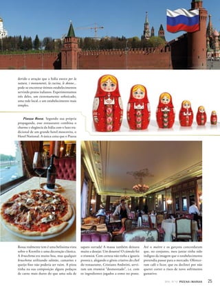252014 - Nº 12 PIZZAS&MASSAS
devido a atração que a Itália exerce per la
natura, i monumenti, la cucina, le donne...
pode-se encontrar ótimos estabelecimentos
servindo pratos italianos. Experimentamos
três deles, um extremamente sofisticado,
uma rede local, e um estabelecimento mais
simples.
Piazza Rossa. Segundo sua própria
propaganda, esse restaurante combina o
charme e elegância da Itália com o luxo tra-
dicional de um grande hotel moscovita, o
Hotel National. A única coisa que o Piazza
Rossa realmente tem é uma belíssima vista
sobre o Kremlin e uma decoração clássica.
A bruschetta era muito boa, mas qualquer
bruschetta utilizando salmão, camarões e
queijo fino não poderia ser ruim. A pizza
tinha na sua composição alguns pedaços
de carne mais duros do que uma sola de
sapato surrada! A massa também deixava
muito a desejar. Um desastre! O cúmulo foi
o tiramisù. Com certeza não tinha a iguaria
pronta e, alegando o gênio criativo do chef
do restaurante, Cristiano Andreini, servi-
ram um tiramisù “desmontado”, i.e. com
os ingredientes jogados a esmo no prato.
Até o maître e os garçons concordaram
que, no conjunto, meu jantar tinha sido
indigno da imagem que o estabelecimento
pretendia passar para o mercado. Oferece-
ram café e licor, que eu declinei por não
querer correr o risco de novo sofrimento
gustativo.
 