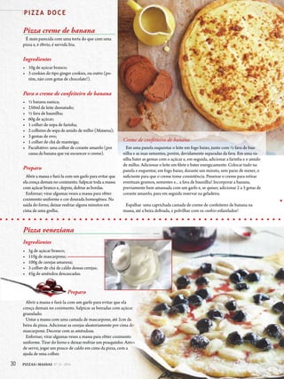 30 PIZZAS&MASSAS Nº 12 - 2014
P I Z Z A D O C E
Pizza creme de banana
É mais parecida com uma torta do que com uma
pizza e, é óbvio, é servida fria.
Ingredientes
• 10g de açúcar branco;
• 3 cookies do tipo ginger cookies, ou outro (po-
rém, não com gotas de chocolate!).
Para o creme de confeiteiro de banana
• ½ banana nanica;
• 250ml de leite desnatado;
• ½ fava de baunilha;
• 60g de açúcar;
• 1 colher de sopa de farinha;
• 2 colheres de sopa de amido de milho (Maisena);
• 3 gemas de ovo;
• 1 colher de chá de manteiga;
• Facultativo: uma colher de corante amarelo (por
causa da banana que vai escurecer o creme).
Preparo
Abrir a massa e furá-la com um garfo para evitar que
ela cresça demais no cozimento. Salpicar toda a massa
com açúcar branco e, depois, dobrar as bordas.
Enfornar; virar algumas vezes a massa para obter
cozimento uniforme e cor dourada homogênea. Na
saída do forno, deixar resfriar alguns minutos em
cima de uma grelha.
Creme de confeiteiro de banana
Em uma panela esquentar o leite em fogo baixo, junto com ½ fava de bau-
nilha e as suas sementes, porém, devidamente separadas da fava. Em uma va-
silha bater as gemas com o açúcar e, em seguida, adicionar a farinha e o amido
de milho. Adicionar o leite em filete e bater energicamente. Colocar tudo na
panela e esquentar, em fogo baixo, durante um minuto, sem parar de mexer, o
suficiente para que o creme tome consistência. Peneirar o creme para retirar
eventuais grumos, sementes e... a fava de baunilha! Incorporar a banana,
previamente bem amassada com um garfo e, se quiser, adicionar 2 a 3 gotas de
corante amarelo, para em seguida reservar na geladeira.
Espalhar uma caprichada camada de creme de confeiteiro de banana na
massa, até a beira dobrada, e polvilhar com os cookies esfarelados!
Pizza veneziana
Ingredientes
• 5g de açúcar branco;
• 110g de mascarpone;
• 100g de cerejas amarena;
• 3 colher de chá de caldo dessas cerejas;
• 45g de amêndoa descascadas.
Preparo
Abrir a massa e furá-la com um garfo para evitar que ela
cresça demais no cozimento. Salpicar as beiradas com açúcar
granulado.
Untar a massa com uma camada de mascarpone, até 2cm da
beira da pizza. Adicionar as cerejas aleatoriamente por cima do
mascarpone. Decorar com as amêndoas.
Enfornar; virar algumas vezes a massa para obter cozimento
uniforme. Tirar do forno e deixar resfriar um pouquinho. Antes
de servir, jogar um pouco de caldo em cima da pizza, com a
ajuda de uma colher.
Abrir a massa e furá-la com um garfo para evitar que ela
cresça demais no cozimento. Salpicar as beiradas com açúcar
Untar a massa com uma camada de mascarpone, até 2cm da
beira da pizza. Adicionar as cerejas aleatoriamente por cima do
Enfornar; virar algumas vezes a massa para obter cozimento
uniforme. Tirar do forno e deixar resfriar um pouquinho. Antes
de servir, jogar um pouco de caldo em cima da pizza, com a
30 PIZZAS&MASSAS Nº 12 - 2014
P I Z Z A D O C E
 