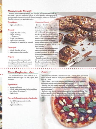 312014 - Nº 12 PIZZAS&MASSAS 312014 - Nº 12 PIZZAS&MASSAS 312014 - Nº 12 PIZZAS&MASSAS
Pizza Margherita... doce
Essa pizza doce deve seu nome ao fato de ter as
mesmas cores básicas que a sua irmã salgada, mais
tradicional.
Ingredientes
• 5g de açúcar branco;
• 125g de geleia de morango (de boa qualidade,
com pedaços de morango!);
• 65g de ricota.
Para as folhas de hortelã cristalizadas
• 10 a 12 folhas pequenas de hortelã;
• 1 clara de ovo;
• 30g de açúcar branco.
Ingredientes
• 10g de açúcar branco.
Brownie
• 130g de chocolate ao leite;
• 115g de manteiga;
• 1,5 ovo batido;
• 100g de açúcar branco;
• 35g de farinha peneirada;
• ½ colher de chá de extrato de baunilha.
Decoração
• 100g de chocolate ao leite;
• 50g de avelã torradas e picadas.
Preparo
Abrir a massa e furá-la com um garfo
para evitar que ela cresça demais no cozi-
mento. Salpicar toda a massa com açúcar
branco e, depois, dobrar as bordas.
Pizza a moda Brownie
A mesma receita pode ser preparada com chocolate ao leite ou amargo; pode ser
uma opção a mais para os clientes. Pode-se até cobrar um valor maior para o uso de
um chocolate de marca internacional. Alguns restaurantes que servem fondue de
chocolate oferecem esse tipo de alternativa
Massa tipo Brownie
Derreter o chocolate com a mantei-
ga, em banho-maria, em fogo baixo,
mexendo com uma colher de pau ou
espátula para espalhar o calor. Uma
vez devidamente derretido, guardar
fora do fogo. Em uma vasilha bater os
ovos, o açúcar e o extrato de baunilha.
Misturar com o chocolate derretido
e mexer rapidamente. Incorporar a
farinha, mexer. Espalhar essa pasta em
cima da massa, até cerca de 2cm da
beira da massa.
Enfornar;viraralgumasvezesamassa
paraobtercozimentouniformeecor
douradahomogênea.Nasaídadoforno,
deixarresfriaralgunsminutosemcima
deumagrelha.
Para a decoração, derreter o choco-
late em banho-maria, em fogo baixo.
Espalhar em cima da pizza, decorar
com as avelãs torradas e picadas e
servir bem quente!
Preparo
Lavar as folhas de hortelã e deixá-las secar bem. Com um pincel, passar clara
de ovo nelas, em ambos os lados; passá-las em açúcar branco e deixar secar
cerca de 2 horas.
Abrir a massa e furá-la com um garfo para evitar que ela cresça demais no
cozimento. Salpicar as beiradas com açúcar granulado.
Espalhar uma bela camada de geleia de morango em cima da massa, manten-
do uma borda de 2 cm. Colocar aqui e acolá pequenos montes de ricota (para
parecer mussarela!).
Enfornar; virar algumas vezes a massa para obter cozimento uniforme. Tirar
do forno quando a ricota começar a corar. Deixar resfriar um pouquinho e
decorar com as folhas de manjericão... perdão, de hortelã cristalizadas!
 