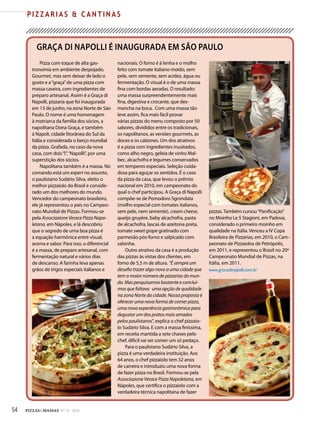 54 PIZZAS&MASSAS Nº 12 - 2014
P I Z Z A R I A S & C A N T I N A S
GRAÇA DI NAPOLLI É INAUGURADA EM SÃO PAULO
Pizza com toque de alta gas-
tronomia em ambiente despojado.
Gourmet, mas sem deixar de lado o
gosto e a“graça”de uma pizza com
massa caseira, com ingredientes de
preparo artesanal. Assim é a Graça di
Napolli, pizzaria que foi inaugurada
em 13 de junho, na zona Norte de São
Paulo. O nome é uma homenagem
à matriarca da família dos sócios, a
napolitana Dona Graça, e também
à Napoli, cidade litorânea do Sul da
Itália e considerada o berço mundial
da pizza. Grafada, no caso da nova
casa, com dois“l”,“Napolli”, por uma
superstição dos sócios.
Napolitana também é a massa. No
comando está um expert no assunto,
o paulistano Sudário Silva, eleito o
melhor pizzaiolo do Brasil e conside-
rado um dos melhores do mundo.
Vencedor do campeonato brasileiro,
ele já representou o país no Campeo-
nato Mundial de Pizzas. Formou-se
pela Associazione Verace Pizza Napo-
letana, em Nápoles, e lá descobriu
que o segredo de uma boa pizza é
a equação harmônica entre visual,
aroma e sabor. Para isso, o diferencial
é a massa, de preparo artesanal, com
fermentação natural e vários dias
de descanso. A farinha leva apenas
grãos de trigos especiais italianos e
nacionais. O forno é à lenha e o molho
feito com tomate italiano moído, sem
pele, sem semente, sem acidez, água ou
fermentação. O visual é o de uma massa
fina com bordas aeradas. O resultado:
uma massa surpreendentemente mais
fina, digestiva e crocante, que des-
mancha na boca. Com uma massa tão
leve assim, fica mais fácil provar
várias pizzas do menu composto por 50
sabores, divididos entre os tradicionais,
os napolitanos, as versões gourmets, as
doces e os calzones. Um dos atrativos
é a pizza com ingredientes inusitados,
como alho negro, geleia de vinho Mal-
bec, alcachofra e legumes conservados
em temperos especiais. Seleção cuida-
dosa para aguçar os sentidos. É o caso
da pizza da casa, que levou o prêmio
nacional em 2010, em campeonato do
qual o chef participou. A Graça di Napolli
compõe-se de Pomodoro Sgrondata
(molho especial com tomates italianos,
sem pele, nem semente), cream cheese,
queijo gruyère, baby alcachofra, pasta
de alcachofra, lascas de azeitona preta,
tomate sweet grape gratinado com
parmesão pós-forno e salpicado com
salsinha.
Outro atrativo da casa é a produção
das pizzas às vistas dos clientes, em
forno de 5,5 m de altura. “É sempre um
desafio trazer algo novo a uma cidade que
tem o maior número de pizzarias do mun-
do. Mas pesquisamos bastante e concluí-
mos que faltava uma opção de qualidade
na zona Norte da cidade. Nossa proposta é
oferecer uma nova forma de comer pizza,
uma nova experiência gastronômica para
degustar um dos pratos mais amados
pelos paulistanos”, explica o chef pizzaio-
lo Sudário Silva. E com a massa finíssima,
em receita mantida a sete chaves pelo
chef, difícil vai ser comer um só pedaço.
Para o paulistano Sudário Silva, a
pizza é uma verdadeira instituição. Aos
64 anos, o chef pizzaiolo tem 32 anos
de carreira e introduziu uma nova forma
de fazer pizza no Brasil. Formou-se pela
Associazione Verace Pizza Napoletana, em
Nápoles, que certifica o pizzaiolo com a
verdadeira técnica napolitana de fazer
pizzas. Também cursou“Panificação”
no Moinho Le 5 Stagioni, em Padova,
considerado o primeiro moinho em
qualidade na Itália. Venceu a IV Copa
Brasileira de Pizzarias, em 2010, o Cam-
peonato de Pizzaiolos de Petrópolis,
em 2011, e representou o Brasil no 20º
Campeonato Mundial de Pizzas, na
Itália, em 2011.
www.gracadinapolli.com.br
 