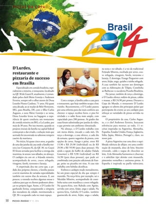 50 PIZZAS&MASSAS Nº 12 - 2014
P I Z Z A S D A C O PA
D’Lurdes,
restaurante e
pizzaria de sucesso
em Brasília
Especializado em comida brasileira, espe-
cialmente a mineira, o restaurante, localizado
na QE 30 do Guará II, atualmente, é coman-
dado pelos chefs Meire Gontijo e Anderson
Ferreira, sempre sob o olhar atento de Dona
Lourdes Nunes Cardoso, 71 anos. Há quase
uma década, ao se mudar de Belo Horizonte,
MG, para Brasília, DF, com o filho Carlos
Augusto, a nora Meire Gontijo e as netas,
Dona Lourdes levou na bagagem a expe-
riência de quem conduziu um restaurante
de comida mineira em BH, o La Lurdes, por
mais de 30 anos. Por isso mesmo, quando os
projetos iniciais da família na capital federal
começaram a dar errado, a solução mais que
acertada foi encontrada no saboroso tempero
caseiro da matriarca.
No início, há quase cinco anos, as grades
de uma das janelas da casa onde a família mo-
rava (no Conjunto K, da QE 30, no Guará
II) foram serradas para facilitar a entrega das
marmitas, às sextas e aos sábados, no almoço.
O cardápio era um só: a feijoada mineira,
acompanhada de arroz, couve refogada,
vinagrete, farofa, torresmo e laranja.
A empreitada deu tão certo que, a pe-
dido dos próprios clientes, a família passou
a servir marmitas de variadas especialidades
também em outros dias da semana. E, aos
poucos, a varanda recebeu algumas mesas e
cadeiras para que os clientes pudessem almo-
çar no próprio lugar. Assim, o D`Lurdes foi
ganhando forma, conquistando a simpatia
dos moradores da cidade, movimentado a
QE 30 e ocupando cada vez mais espaço.
Com o tempo, a família cedeu a casa para
o restaurante, que hoje também ocupa o lote
vizinho. Recentemente, o D`Lurdes passou
por uma reforma para dar mais conforto aos
clientes: o espaço recebeu forro, o piso foi
nivelado e o salão ficou mais amplo, com
capacidade para 280 pessoas. As grades das
casas foram substituídas por janelas de vidro,
o que permite um ambiente climatizado.
No almoço, o D`Lurdes trabalha com
um menu diário, trocado a cada mês. De
terça a domingo, a casa oferece, a cada dia
da semana, quatro sugestões de pratos, com
opções de carne, frango e peixe, entre R$
15,90 e R$ 29,90 (individual) ou de R$
29,90 a R$ 59,90 (para duas pessoas). Há
ainda a opção do buﬀet de saladas (Salada
Gourmet) a R$ 9,90 (individual) ou R$
16,90 (para duas pessoas), que pode ser
combinada com porções adicionais de fran-
go, peixe ou picanha em tiras. A casa não
trabalha com bebidas alcoólicas.
Embora o cardápio mude mensalmente,
há um prato especial do dia que sempre é
mantido. Na terça-feira, por exemplo, sai o
Mexidão Mineiro, acompanhado de coste-
linha suína com mandioca e couve refogada.
Na quarta-feira, tem Rabada com Agrião,
servida com arroz, feijão, angu e salada. Na
quinta-feira, Galinha D`Lurdes, também
guarnecida de arroz, feijão, angu e salada;
na sexta e no sábado, é a vez da tradicional
Feijoada Mineira, escoltada por arroz, cou-
ve refogada, vinagrete, farofa, torresmo e
laranja. E domingo, Frango Preguento com
arroz, feijão, angu, quiabo e taioba refogada.
A casa também faz sucesso aos domingos
com as elaborações de Tilápia, Costelinha
ao Barbecue e a suculenta Picanha Brasileira.
No jantar, também de terça a domingo,
o D`Lurdes oferece rodízio de pizzas, caldos
e massas, a R$ 24,90 por pessoa. Durante a
Copa do Mundo, o restaurante D`Lurdes
agregou os sabores dos principais países que
participarão do evento ao seu cardápio para
reforçar as variedades de pizzas servidas na
casa.
O proprietário da casa, Carlos Augus-
to, e o chef Anderson Ferreira, buscaram
referências para montar, ao todo, 11 re-
ceitas inspiradas na Argentina, Alemanha,
Espanha, Estados Unidos, França, Inglaterra,
Itália, Japão, México, Portugal e, claro, no
nosso país.
A pizza Argentina traz uma doce e equi-
librada releitura do alfajor, em uma combi-
nação de mussarela, doce de leite, biscoito
triturado, calda e raspas de chocolate ao
leite. A da Alemanha harmoniza o chucrute
e o salsichão tipo alemão com mussarela,
pimentões vermelhos e azeitonas pretas. A
Espanha é inspirada na paella valenciana,
 