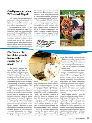 532014 - Nº 12 PIZZAS&MASSAS 53
Cardápio especial na
Zi Tereza di Napoli
A Zi Tereza di Napoli, uma das pizzarias
italianas mais tradicionais da cidade de São
Paulo, ofereceu cardápio especial para os
clientes que assistiram aos jogos após as 17
horas, em um ambiente familiar.
O cardápio Copa do Mundo 2014 ofe-
recia pizzas de seis países, Tio Sam (EUA) -
cream cheese, cebola roxa, mussarela e molho
de tomate; Os Onze da DFB (Alemanha) -
linguiça calabresa curada, molho de tomate,
mussarela, tomate cereja, parmesão ralado e
manjericão; Hermanos (Argentina) - pizza
de cream cheese, doce de leite e pedaços de
chocolate; Brasucas (Brasil) - linguiça toscana
de pernil na brasa, molho de tomate, mussa-
rela, orégano e bacon apimentado; Squadra
Azzurra (Itália) - presunto Parma, mussarela
de búfala, cream cheese e manjericão; e a Fúria
(Espanha) - filé de frango desfiado puxado
no açafrão, molho de tomate, pimentão em
conserva, mussarela e crispie de peperoni.
Além do cardápio elaborado exclusiva-
mente para o evento, os clientes podiam de-
gustar as opções do cardápio fixo da casa que
estão divididas em quatro categorias: carne,
queijo, vegetariana e peixe. As coberturas são
mais de 50, todas bem tradicionais. A mais
pedida é a mussarela, seguida da Margherita,
Portuguesa e Calabresa. Já a pizza batizada
comonomedacasalevafundodealcachofras.
www.ziterezadinapoli.com.br
Chef da seleção
brasileira garante
boa comida
caseira há 19
anos!
Não importa o resultado final
dentro de campo, tudo acaba em
pizza na seleção brasileira. Ao menos
é o que garante Jaime Maciel, o chef de
cozinha da equipe dirigida pelo técnico
Luiz Felipe Scolari, explicando que os joga-
dores não ficam sem comer alguns pedaços
de pizza após cada jogo da Copa do Mundo.
“A pizza é sagrada, eles já chegam procurando.
É tradicional. Eles gostam”, explicou. “Não
pode faltar, sempre tem”, disse.
O trabalho de alimentar os jogadores da
seleção é uma rotina para Jaime de Almeida
e começou de modo relativamente informal
em 1995. Afinal, foi naquele ano que ele teve
o primeiro contato com a equipe em Santana
do Livramento, na fronteira do Brasil com
o Uruguai, onde a equipe se hospedou para
a primeira fase da Copa América. Todos
gostaram da alimentação no hotel onde a
equipe se hospedou. E, logo depois de chegar
para o próximo compromisso na competição,
na cidade uruguaia de Rivera, Jaime foi
“convocado” para trabalhar com a seleção
por Américo Faria, então supervisor da CBF.
Desde então, Jaime trabalha com a
seleção, seja com a
equipe principal ou nas divisões de base, o
que lhe toma alguns meses por ano. Atu-
almente, na sua segunda Copa, a primeira
foi a de 2010, na África do Sul, ele lidera
uma equipe de 11 pessoas. Jaime explica
que a alimentação dos jogadores no almoço
e jantar é bem semelhante, em sistema de
buffet. No almoço, as opções são arroz,
feijão, dois tipos de carne branca (frango
e peixe), carne vermelha, legumes, massas
e salada. No jantar, só se altera o modo de
fazer os alimentos. A diferença no jantar é
que os jogadores saboreiam uma sopa. “Eles
apreciam uma boa sopa à noite”, comentou.
Em dia de jogo, claro, a alimentação
é mais leve. Em geral, os jogadores se ali-
mentam de purê de batata, arroz, caldo de
feijão - o grão de feijão é evitado -, frango
e peixe. Tudo definido em conversas com
o departamento médico e a nutricionista
da seleção. E em partidas disputadas sob
intenso calor, os jogadores consomem
mais líquido, especialmente água de coco.
“Tudo para que o jogador não sinta falta
de nada”, disse.
Jaime garantiu também que não há
nenhuma preocupação com o comporta-
mento dos jogadores à mesa nos dias de folga.
“Eles já comem com responsabilidade. Não tem
problema nenhum”, garantiu. Ele garantiu,
também, que ninguém está seguindo uma
dieta especial, pois todos se apresentaram
em forma, ao contrário de outros Mundiais,
como em 2006, quando o excesso de peso
de Ronaldo “Fenômeno” virou tema de
discussão nacional. “Nessa não teve problema
nenhum. Todos com peso dentro do normal”,
comentou.
Jaime também não larga a rotina do
chimarrão ao lado de Felipão, Murtosa e
Paulo Paixão. “O chimarrão é duas, três vezes
ao dia. Largo o trabalho e relaxoum pouco”,
explicou o gaúcho de Santiago. Com tanto
tempo de seleção, Jaime não larga o seu
restaurante em Gravataí, que toca com a sua
esposa, de comida caseira, bem parecida com
a que faz na Granja Comary. Jaime também
trabalhou com o Corinthians e o Atlético
Mineiro nos Mundiais de Clubes de 2012 e
2013, respectivamente.
 