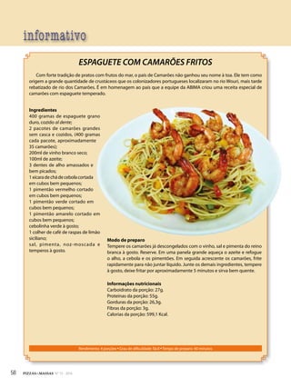 informativo
Rendimento: 4 porções • Grau de dificuldade: fácil • Tempo de preparo: 40 minutos
ESPAGUETE COM CAMARÕES FRITOS
Com forte tradição de pratos com frutos do mar, o país de Camarões não ganhou seu nome à toa. Ele tem como
origem a grande quantidade de crustáceos que os colonizadores portugueses localizaram no rio Wouri, mais tarde
rebatizado de rio dos Camarões. É em homenagem ao país que a equipe da ABIMA criou uma receita especial de
camarões com espaguete temperado.
Ingredientes
400 gramas de espaguete grano
duro, cozido al dente;
2 pacotes de camarões grandes
sem casca e cozidos, (400 gramas
cada pacote, aproximadamente
35 camarões);
200ml de vinho branco seco;
100ml de azeite;
3 dentes de alho amassados e
bem picados;
1xícaradechádecebolacortada
em cubos bem pequenos;
1 pimentão vermelho cortado
em cubos bem pequenos;
1 pimentão verde cortado em
cubos bem pequenos;
1 pimentão amarelo cortado em
cubos bem pequenos;
cebolinha verde à gosto;
1 colher de café de raspas de limão
siciliano;
sal, pimenta, noz-moscada e
temperos à gosto.
Modo de preparo
Tempere os camarões já descongelados com o vinho, sal e pimenta do reino
branca à gosto. Reserve. Em uma panela grande aqueça o azeite e refogue
o alho, a cebola e os pimentões. Em seguida acrescente os camarões, frite
rapidamente para não juntar líquido. Junte os demais ingredientes, tempere
à gosto, deixe fritar por aproximadamente 5 minutos e sirva bem quente.
Informações nutricionais
Carboidrato da porção: 27g.
Proteínas da porção: 55g.
Gorduras da porção: 26,3g.
Fibras da porção: 3g.
Calorias da porção: 599,1 Kcal.
58 PIZZAS&MASSAS Nº 12 - 2014
 
