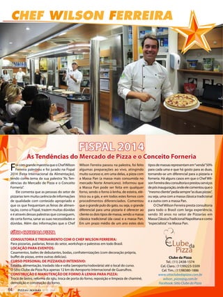 CHEF WILSON FERREIRA
Clube da Pizza
Tel.: (11) 2438-1574
Cel. Claro.: (11)99223-5509
Cel. Tim.: (11)98380-1886
www.sitioclubedapizza.com.br
wilson_pizza@ig.com.br
Facebook: Sitio Clube da Pizza
FISPAL 2014
As Tendências do Mercado de Pizza e o Conceito Forneria
FoicomgrandemaestriaqueoChefWilson
Ferreira palestrou e foi jurado na Fispal
2014 (Feira Internacional da Alimentação),
tendo como tema da sua palestra “As Ten-
dências do Mercado de Pizza e o Conceito
Forneria”.
Ele comenta que as pessoas do setor de
pizzarias tem muita carência de informações
de qualidade com conteúdo apropriado e
que os que frequentam as feiras de alimen-
tação, como a Fispal, trazem muitas dúvidas
e é através dessas palestras que conseguem,
de certa forma, sanar as suas necessidades e
dúvidas. Além das informações que o Chef
Wilson Ferreira passou na palestra, foi feito
algumas preparações ao vivo, atingindo
muito sucesso e, em uma delas, a pizza com
a Massa Pan (a massa mais consumida no
mercado Norte Americano). Informou que
a Massa Pan pode ser feita em qualquer
forno, sendo o forno à lenha, de esteira, elé-
trico ou a gás, e em todos estes fornos com
procedimentos diferenciados. Comentou
que o grande pulo do gato, ou seja, o grande
diferencial para uma pizzaria é oferecer ao
cliente os dois tipos de massa, sendo a massa
clássica tradicional (da casa) e a massa Pan.
Em um prazo médio de um ano estes dois
tiposdemassasrepresentamem“venda”50%
para cada uma e que há gosto para as duas,
tornando-se um diferencial para a pizzaria e
forneria. Há alguns casos em que o Chef Wil-
sonFerreiradeuconsultoriaeprestouserviços
depósinauguração,ondeelecomentouqueo
“mesmocliente”pediasempre“asduaspizzas”,
ou seja, uma com a massa clássica tradicional
e a outra com a massa Pan.
O ChefWilson Ferreira presta consultoria
para todo o Brasil com larga experiência,
sendo 30 anos no setor de Pizzarias em
MassaClássicaTradicionalNapolitanaecomo
“especialista”na Massa Pan.
SÍTIO CLUBE DA PIZZA
CONSULTORIA E TREINAMENTO COM O CHEF WILSON FERREIRA:
Para pizzarias, padarias, feiras do setor, workshops e palestras em todo Brasil.
LOCAÇÃO PARA EVENTOS:
Casamentos, bailes de debutantes, bodas, confraternizações (com decoração própria,
buffet de pizzas, entre outras delícias).
CURSO PERSONAL DE PIZZAIOLO INTENSIVO:
Estadia, alimentação, traslado ida e volta (aeroporto/rodoviária) até o local do curso.
O Sítio Clube da Pizza fica apenas 12 km do Aeroporto Internacional de Guarulhos.
CONSTRUÇÃO E MANUTENÇÃO DE FORNO À LENHA PARA PIZZA:
Troca de lastro, reforma do iglu, troca de porta do forno, reposição e limpeza de chaminé,
demolição e construção do forno.
64 PIZZAS&MASSAS Nº 12 - 2014
CHEF WILSON FERREIRA
Clube da Pizza
Tel.: (11) 2438-1574
Cel. Claro.: (11)99223-5509
Cel. Tim.: (11)98380-1886
www.sitioclubedapizza.com.br
wilson_pizza@ig.com.br
Facebook: Sitio Clube da Pizza
FISPAL 2014
As Tendências do Mercado de Pizza e o Conceito Forneria
FoicomgrandemaestriaqueoChefWilson
Ferreira palestrou e foi jurado na Fispal
2014 (Feira Internacional da Alimentação),
tendo como tema da sua palestra “As Ten-
dências do Mercado de Pizza e o Conceito
Forneria”.
Ele comenta que as pessoas do setor de
pizzarias tem muita carência de informações
de qualidade com conteúdo apropriado e
que os que frequentam as feiras de alimen-
tação, como a Fispal, trazem muitas dúvidas
e é através dessas palestras que conseguem,
de certa forma, sanar as suas necessidades e
dúvidas. Além das informações que o Chef
Wilson Ferreira passou na palestra, foi feito
algumas preparações ao vivo, atingindo
muito sucesso e, em uma delas, a pizza com
a Massa Pan (a massa mais consumida no
mercado Norte Americano). Informou que
a Massa Pan pode ser feita em qualquer
forno, sendo o forno à lenha, de esteira, elé-
trico ou a gás, e em todos estes fornos com
procedimentos diferenciados. Comentou
que o grande pulo do gato, ou seja, o grande
diferencial para uma pizzaria é oferecer ao
cliente os dois tipos de massa, sendo a massa
clássica tradicional (da casa) e a massa Pan.
Em um prazo médio de um ano estes dois
tiposdemassasrepresentamem“venda”50%
para cada uma e que há gosto para as duas,
tornando-se um diferencial para a pizzaria e
forneria. Há alguns casos em que o Chef Wil-
sonFerreiradeuconsultoriaeprestouserviços
depósinauguração,ondeelecomentouqueo
“mesmocliente”pediasempre“asduaspizzas”,
ou seja, uma com a massa clássica tradicional
e a outra com a massa Pan.
O ChefWilson Ferreira presta consultoria
para todo o Brasil com larga experiência,
sendo 30 anos no setor de Pizzarias em
MassaClássicaTradicionalNapolitanaecomo
“especialista”na Massa Pan.
SÍTIO CLUBE DA PIZZA
CONSULTORIA E TREINAMENTO COM O CHEF WILSON FERREIRA:
Para pizzarias, padarias, feiras do setor, workshops e palestras em todo Brasil.
LOCAÇÃO PARA EVENTOS:
Casamentos, bailes de debutantes, bodas, confraternizações (com decoração própria,
buffet de pizzas, entre outras delícias).
CURSO PERSONAL DE PIZZAIOLO INTENSIVO:
Estadia, alimentação, traslado ida e volta (aeroporto/rodoviária) até o local do curso.
O Sítio Clube da Pizza fica apenas 12 km do Aeroporto Internacional de Guarulhos.
CONSTRUÇÃO E MANUTENÇÃO DE FORNO À LENHA PARA PIZZA:
Troca de lastro, reforma do iglu, troca de porta do forno, reposição e limpeza de chaminé,
demolição e construção do forno.
 