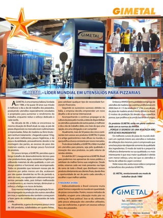 GIMETAL
Tel.: (41) 3059-1991
www.gimetal.com.br
info@gimetal.com.br
GI.METAL - LÍDER MUNDIAL EM UTENSÍLIOS PARA PIZZARIAS
AGI.METALéumaempresaitaliana,fundada
em 1986, e há quase 30 anos sua missão
é melhorar o dia a dia de trabalho dos pizzaiolos,
produzindo utensílios especialmente estudados
e projetados para aumentar o rendimento do
trabalho, enquanto reduz o esforço dedicado à
cada tarefa.
Na década de 80, a Itália se encontrava na
mesma situação do Brasil atual, ou seja, as pás de
pizzasdisponíveisnomercadoeramrudimentares
e improvisadas, feitas de madeira ou ferro bruto -
semnenhumtratamento-chegandoapesar10kg.
As pás eram ineficientes, pouco higiênicas, e de
pouca durabilidade, provavelmente devido à má
montagem das partes, ao excesso de peso dos
materiais usados, e ao design pouco funcional
do produto.
Em pouco tempo, a GI.METAL percebeu que o
longo trabalho de desenvolvimento técnico para
criarprodutosleves,ágeis,resistentesehigiênicos,
utilizando materiais de alta qualidade, e com um
design estético e funcional, seria recompensado.
Todos os pizzaiolos que testavam nossas pás de
alumínio por pelos menos um dia, acabavam
por não querer devolvê-las no fim do período e,
além do mais, nos agradeciam calorosamente por
termos pensado neles, pois tinham melhorando
o rendimento e, ao mesmo tempo, diminuíram o
esforço, a fadiga e os riscos de lesões.
Essa mesma inteligência de projetação foi en-
tão empregada na produção dos outros utensílios
em inox, e rapidamente eles também começaram
a fazer parte do cotidiano dos pizzaiolos de toda
a Itália.
Atualmente, a gama da empresa possui cerca
de 300 produtos, subdivididos em quatro linhas,
para satisfazer qualquer tipo de necessidade fun-
cional e financeira.
Seguindo os sucessivos sucessos obtidos na
Itália, a empresa decidiu empreender um novo
desafio: o de se tornar internacional.
Acompanhando o contínuo propagar-se da
culturadapizzapelomundo,aideiadedisponibilizar
osutensíliosapizzaiolosdeoutrospaíses,emelhorar
o dia a dia de trabalho deles, era mais do que uma
opção, era uma obrigação a ser cumprida!
Atualmente, mais de 50 países dos cinco conti-
nentes tem acesso aos produtos GI.METAL! A pizza
é o artigo gastronômico mais difuso no mundo, o
quejustificaabuscaconstantepornovosmercados.
Frutodessetrabalho,aGI.METALélídermundial
em utensílios para pizzaria, seja pela qualidade e
inovação dos seus produtos, ou pelo volume de
vendas obtidos.
Emabrilde2011,inauguramosaGI.METALBrasil
para podermos nos aproximar do nosso público, e
satisfazer da melhor forma suas exigências. Desde
então, estamos cada vez mais presentes nas lojas
do ramo de todo o Brasil, que distribuem nossos
produtosdiretamenteaosclientesfinais,dando-lhes
a oportunidade de ver de perto cada utensilio, e
escolher o que melhor satisfaz.
A MADEIRA JÁ ERA!
Indiscutivelmente o Brasil consome muita
pizza!Somososegundonomundoemquantidade
de pizzas consumidas. Porém, nossos métodos de
trabalho, ocupam uma colocação muito pior no
ranking de “boas práticas”. Isso se dá, sobretudo,
pela pouca adequação dos utensílios utilizados,
que são ineficientes, e geram um excesso esforço
físico dos pizzaiolos.
EmboraaANVISAtenhaproibidooempregode
utensíliosdemadeiranascozinhasprofissionaisem
2004(item4.1.15daresoluçãon°216),ousodepás
de pizza de madeira ainda é muito difuso no Brasil.
O motivo da proibição foi devido a sua superfície
porosa, que prolifera e acumula bactérias e fungos.
Os produtos GI.METAL estão em plena conformi-
dade com as normas da ANVISA.
...PORQUE O SEGREDO DE UMA BOA PIZZA NÃO
ESTÁ SÓ NOS INGREDIENTES!
Os melhores cursos de pizza do mundo dedi-
cam um capítulo inteiro aos utensílios e métodos
deutilizaçãodosmesmos,poisécomprovadoque
umaboapizzanãodependesomentedaqualidade
dos ingredientes. O modo de tratá-la e prepará-la
influência diretamente na sua qualidade, e o mais
interessante é que essa maior qualidade é obtida
com menor esforço, uma vez que os utensílios e
forma de utilizá-los sejam corretos!
Visitenossosite,assitanossovídeoecomprove
os benefícios dos produtos GI METAL.
GI. METAL, revolucionando seu modo de
trabalhar desde 1986!
GIMETAL
Tel.: (41) 3059-1991
www.gimetal.com.br
info@gimetal.com.br
GI.METAL - LÍDER MUNDIAL EM UTENSÍLIOS PARA PIZZARIAS
AGI.METALéumaempresaitaliana,fundada
em 1986, e há quase 30 anos sua missão
é melhorar o dia a dia de trabalho dos pizzaiolos,
produzindo utensílios especialmente estudados
e projetados para aumentar o rendimento do
trabalho, enquanto reduz o esforço dedicado à
cada tarefa.
Na década de 80, a Itália se encontrava na
mesma situação do Brasil atual, ou seja, as pás de
pizzasdisponíveisnomercadoeramrudimentares
e improvisadas, feitas de madeira ou ferro bruto -
semnenhumtratamento-chegandoapesar10kg.
As pás eram ineficientes, pouco higiênicas, e de
pouca durabilidade, provavelmente devido à má
montagem das partes, ao excesso de peso dos
materiais usados, e ao design pouco funcional
do produto.
Em pouco tempo, a GI.METAL percebeu que o
longo trabalho de desenvolvimento técnico para
criarprodutosleves,ágeis,resistentesehigiênicos,
utilizando materiais de alta qualidade, e com um
design estético e funcional, seria recompensado.
Todos os pizzaiolos que testavam nossas pás de
alumínio por pelos menos um dia, acabavam
por não querer devolvê-las no fim do período e,
além do mais, nos agradeciam calorosamente por
termos pensado neles, pois tinham melhorando
o rendimento e, ao mesmo tempo, diminuíram o
esforço, a fadiga e os riscos de lesões.
Essa mesma inteligência de projetação foi en-
tão empregada na produção dos outros utensílios
em inox, e rapidamente eles também começaram
a fazer parte do cotidiano dos pizzaiolos de toda
a Itália.
Atualmente, a gama da empresa possui cerca
de 300 produtos, subdivididos em quatro linhas,
para satisfazer qualquer tipo de necessidade fun-
cional e financeira.
Seguindo os sucessivos sucessos obtidos na
Itália, a empresa decidiu empreender um novo
desafio: o de se tornar internacional.
Acompanhando o contínuo propagar-se da
culturadapizzapelomundo,aideiadedisponibilizar
osutensíliosapizzaiolosdeoutrospaíses,emelhorar
o dia a dia de trabalho deles, era mais do que uma
opção, era uma obrigação a ser cumprida!
Atualmente, mais de 50 países dos cinco conti-
nentes tem acesso aos produtos GI.METAL! A pizza
é o artigo gastronômico mais difuso no mundo, o
quejustificaabuscaconstantepornovosmercados.
Frutodessetrabalho,aGI.METALélídermundial
em utensílios para pizzaria, seja pela qualidade e
inovação dos seus produtos, ou pelo volume de
vendas obtidos.
Emabrilde2011,inauguramosaGI.METALBrasil
para podermos nos aproximar do nosso público, e
satisfazer da melhor forma suas exigências. Desde
então, estamos cada vez mais presentes nas lojas
do ramo de todo o Brasil, que distribuem nossos
produtosdiretamenteaosclientesfinais,dando-lhes
a oportunidade de ver de perto cada utensilio, e
escolher o que melhor satisfaz.
A MADEIRA JÁ ERA!
Indiscutivelmente o Brasil consome muita
pizza!Somososegundonomundoemquantidade
de pizzas consumidas. Porém, nossos métodos de
trabalho, ocupam uma colocação muito pior no
ranking de “boas práticas”. Isso se dá, sobretudo,
pela pouca adequação dos utensílios utilizados,
que são ineficientes, e geram um excesso esforço
físico dos pizzaiolos.
EmboraaANVISAtenhaproibidooempregode
utensíliosdemadeiranascozinhasprofissionaisem
2004(item4.1.15daresoluçãon°216),ousodepás
de pizza de madeira ainda é muito difuso no Brasil.
O motivo da proibição foi devido a sua superfície
porosa, que prolifera e acumula bactérias e fungos.
Os produtos GI.METAL estão em plena conformi-
dade com as normas da ANVISA.
...PORQUE O SEGREDO DE UMA BOA PIZZA NÃO
ESTÁ SÓ NOS INGREDIENTES!
Os melhores cursos de pizza do mundo dedi-
cam um capítulo inteiro aos utensílios e métodos
deutilizaçãodosmesmos,poisécomprovadoque
umaboapizzanãodependesomentedaqualidade
dos ingredientes. O modo de tratá-la e prepará-la
influência diretamente na sua qualidade, e o mais
interessante é que essa maior qualidade é obtida
com menor esforço, uma vez que os utensílios e
forma de utilizá-los sejam corretos!
Visitenossosite,assitanossovídeoecomprove
os benefícios dos produtos GI METAL.
GI. METAL, revolucionando seu modo de
trabalhar desde 1986!
672014 - Nº 12 PIZZAS&MASSAS
 