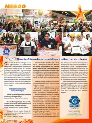 MEGAG
Tel.: (11) 5853-4000
www.megag.com.br
contato@megag.com.br
MegaGAlimentos foi uma das estrelas da Fispal e brilhou com seus clientes
Oatacadista de alimentos MegaG foi um
dos patrocinadores da Copa Brasileira
de Pizzarias e promoveu ações paralelas que
contribuíram para o sucesso do concurso.
Investiuemcomunicaçãoepromoveumuito
bem a divulgação do evento. A empresa dis-
tribuiu selos especiais de participação para
seus clientes, acompanhou os finalistas, pre-
paroubrindesparaincentivá-losecolaborou
na organização de cada apresentação.Todos
os visitantes que passaram pelo espaço elo-
giaram muito o empenho e dedicação de
toda a equipe:
Veja alguns depoimentos
sobre essa atuação:
“Equipe da MegaG Alimentos arrasando
simpatia na feira, parabéns!!!”
Fabiano Olivares - Pizzaria Fama Express
“Foi uma honra participar desse evento,
estamosmuitofelizescomoótimoresultado
e com o nosso 3º lugar no concurso. ”
Miguel Angelo Troccoli - Forneria Vesúvio
“Vocês são demais equipe MegaG Ali-
mentoseparabénsparatodospeloexcelente
trabalho na feira. ”
Cal Andrade - R&R Brasil Pizzaria
“Ficamos muito satisfeitos com a reper-
cussão e resultado do concurso, tivemos
seis clientes finalistas e um que ficou em
terceiro lugar na final. Foi surpreendente e
emocionanteassistirasapresentações,todos
os finalistas eram excelentes profissionais e
as receitas apresentadas justificavam muito
bemaparticipaçãodecadaumnoconcurso”,
GonzaloBruzzone-diretordaMegaGAlimentos.
A MegaG atende: pizzarias, restaurantes,
mercados, padarias, hotéis, cozinhas indus-
triais entre outros.
Ofereceummixdeprodutoscommaisde
1.000 itens, produtos de qualidade, preços
competitivos e vantagens exclusivas que
visam o crescimento e melhorias no setor.
A empresa investe em cursos e treina-
mento em parceria com o C.T.P. para os seus
clientes e equipe, isso mesmo! As pessoas
que representam a empresa também rece-
bem treinamentos exclusivos e estão aten-
tas as mudanças e novidades, ela também
promove encontros de negócios, o Mega
Workshop para Pizzarias que esse ano terá a
segunda edição promete surpreender com
novidades na programação.
Além disso, oferece as suas marcas pró-
prias: Bruzzo, Pucon, D’Vovó e Laska que
são sinônimo de qualidade e tem aprovação
dos clientes, essas marcas foram expostas
e degustadas em outro espaço na feira, o
stand Espaço Gestão Cozinha Profissional,
que apresentou a operacionalização de
uma Pizzaria Modelo, com equipamentos
em funcionamento e pizzas preparadas na
hora, feitas com os produtos da MegaG. As
visitas ao stand foram monitoradas e acom-
panhadas por técnicos que passavam todas
as informações necessárias aos visitantes.
Recentemente a MegaG Alimentos parti-
cipoudeumapesquisademercadorealizada
pela ECD Food Service com uma amostra de
220 pizzarias em São Paulo (Grande SP) que
apontou a distribuidora como líder de mer-
cado. Não é à toa que ela é MEGA. Parabéns
a todos!
70 PIZZAS&MASSAS Nº 12 - 2014
 