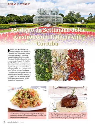 75 PIZZAS&MASSAS Nº 12 - 2014
F E I R A S E E V E N TO S
4a
edição da Settimana della
Gastronomia Italiana em
Curitiba
• 4 Sí Brasserie: camarão picante acompanhado de linguini
com raspas de limão siciliano, ou almôndegas da Nonna com
tagliatelle fresco na manteiga.
• TheCugi’sRistorante:mignoncomreduçãodevinhoValpoli-
cella,servidocomrisotoaoqueijoparmesão,oulinguado com
cebolacaramelizada,uvapassa,nozesepolentagrelhada.
Entre os dias 24 de maio e 1º de
junho, aconteceu em Curitiba, PR,
a Settimana della Gastronomia Italiana,
evento que celebra os 150 anos da
unificação italiana. Com o apoio do
Consulado Geral da Itália em Curitiba,
a comemoração faz parte do Mia Cara
Curitiba. O circuito contou com nove
restaurantes, que ofereceram sequência
de prato principal e sobremesa italia-
nos a preços fixos, R$ 45 por pessoa ou,
então, pizza de oito fatias por R$ 49.
Duas pizzarias participaram dessa Set-
timana especial, a Forneria Babilônia e
a Pizza na Pedra. As sugestões de cada
um desses nove restaurantes partici-
pantes foram as seguintes.
 