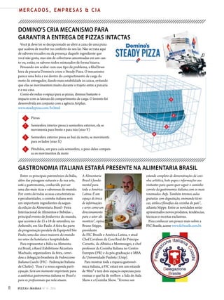8 PIZZAS&MASSAS Nº 12 - 2014
M E R C A D O S , E M P R E S A S & C I A
DOMINO’S CRIA MECANISMO PARA
GARANTIR A ENTREGA DE PIZZAS INTACTAS
Você já deve ter se decepcionado ao abrir a caixa de uma pizza
que acabou de receber no conforto do seu lar. Não se trata aqui
de sabores trocados ou da presença daquele ingrediente que
você não gosta, mas sim de coberturas amontoadas em um can-
to ou, então, os sabores todos misturados de forma bizarra.
Pensando em acabar com esse tipo de problema, a filial brasi-
leira da pizzaria Domino’s criou o Steady Pizza. O mecanismo
parece uma bola e vai dentro do compartimento de carga da
moto do entregador, dando mais estabilidade às caixas, evitando
que elas se movimentem muito durante o trajeto entre a pizzaria
e a sua casa.
Como ele reduz o espaço para as pizzas, diminui bastante o
impacto com as laterais do compartimento de carga. O invento foi
desenvolvida em conjunto com a agência Artplan.
www.steadypizza.com/br.html
1 Pizzas
2 Semiesfera interior presa à semiesfera exterior, ela se
movimenta para frente e para trás (eixo Y)
3 Semiesfera exterior presa ao baú da moto, se movimenta
para os lados (eixo X)
4 Pêndulos, um para cada semiesfera, o peso deles compen-
sa os movimentos da moto
GASTRONOMIA ITALIANA ESTARÁ PRESENTE NA ALIMENTARIA BRASIL
Entre os principais patrimônios da Itália,
além das paisagens naturais e da sua arte,
está a gastronomia, conhecida por ser
uma das mais ricas e saborosas do mundo.
Por conta de todas as suas características
e peculiaridades, a cozinha italiana será
um importante ingredientes da segun-
da edição da Alimentaria Brasil - Feira
Internacional de Alimentos e Bebidas -,
principal evento de foodservice do mundo,
que acontece de 15 a 18 de setembro, no
Anhembi, em São Paulo. A feira faz parte
da programação paralela da Equipotel São
Paulo, uma das cinco maiores do mundo
no setor de hotelaria e hospitalidade.
Para representar a Itália na Alimenta-
ria Brasil, a Reed Exhibitions Alcantara
Machado, organizadora da feira, convi-
dou a delegação brasileira da Federazione
Italiana Cuochi (FIC - Federação Italiana
de Chefes). “Essa é a nossa segunda parti-
cipação. Será um momento importante para
a autêntica gastronomia italiana no Brasil e
para os profissionais que nela atuam.
estande completo de demonstrações de cozi-
nha artística, bate-papo e informações aos
visitantes para quem quer seguir o caminho
correto da gastronomia italiana com os mais
renomados chefs. Também teremos aulas
gratuitas com degustação, ensinando técni-
cas, estilos e filosofias da cozinha do país”,
adianta Stippe. Entre as novidades serão
apresentados novos produtos, tendências,
técnicas e receitas exclusivas.
Para conhecer um pouco mais sobre a
FICBrasile,acessewww.ficbrasile.com.br.
A Alimentaria
Brasil é funda-
mental para
toda a América
Latina. É um
espaço de troca
de informações
e serve como um
direcionamento
para o setor ali-
mentício”, opina
Bruno Stippe,
presidente
da FIC Brasile e América Latina, e atual
Chef Cavaliere da Casa Real do Príncipe
Cernetic, da Albânia e Montenegro, e chef
professor da Cozinha Italiana no Centro
Europeu (PR) e da pós-graduação e MBA
da Universidade Paulista (Unip).
Para mostrar toda a riqueza gastronô-
mica italiana, a FIC estará em um estande
de 90m² e terá dois espaços especiais para
ensinar o que há de melhor: a Sala de Aula
Show e a Cozinha Show. “Teremos um
 