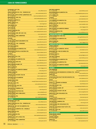 80 PIZZAS&MASSAS Nº 12 - 2014
GUIA DE FORNECEDORES
ALLFOOD IMP. E EXP. LTDA.
Tel.: (11) 2799-0439............................................................................................. www.allfood.com.br
ANGELO AURICCHIO & CIA. LTDA. - CONSERVAS OLÉ
Tel.: (11) 2601-1500...................................................................................www.conservasole.com.br
BIOLIVAS COM. E DISTR. DE PROD. ALIMENTÍCIOS LTDA.
Tel.: (11) 4428-4333.......................................................................... www.mauriceabiscoitos.com.br
BRASFOODS EXP. E IMP. LTDA.
Tel.: (11) 3227-1269.............................................................................www.brasfoodsazeites.com.br
CARAMURU ALIMENTOS S.A.
Tel.: (64) 3404-0200............................................................................................ www.caramuru.com
CARGILL AGRÍCOLA S/A
Tel.: (11) 5099-3311................................................................................................... www.cargill.com
CASA ARAGÃO LTDA.
Tel.: (11) 2609-8979......................................................................................www.casaaragao.com.br
CASA FLORA IMP.
Tel.: (11) 3327-5199..........................................................................................www.casaflora.com.br
CASTELO ALIMENTOS LTDA.
Tel.: (11) 4589-7092............................................................................ www.casteloalimentos.com.br
COLAVITA BRASIL COML. IMP. E EXP. LTDA.
Tel.: (11) 3831-6864............................................................................................www.colavita.com.br
CONIEXPRESS S.A. INDS. ALIMENTÍCIAS
Tel.: (11) 4133-8888............................................................................................... www.quero.com.br
D´OLIVINO
Tel.: (11) 5093-2669........................................................................................... www.dolivino.com.br
DK COM. CONSULTORIA PLANEJAMENTO LTDA.
Tel.: (11) 5093-7927........................................................................................ www.dkilumina.com.br
EURO COM. E EXT. LTDA. - EUROFOODS
Tel.: (11) 4224-8800........................................................................................www.eurofoods.com.br
FORT FRIOS ALIMENTOS
Tel.: (11) 3732-0790............................................................................................www.fortfrios.com.br
HDS DISTRIBUIDORA DE ALIMENTOS LTDA.
(11) 011 5181-6464011 ........................................................................ www.hdsdistribuidora.com.br
IMPORTADORA DE FRUTAS LA VIOLETERA LTDA.
Tel.: (41) 4196-7760....................................................................................... www.lavioletera.com.br
IL PIANETA
Tel.: (11) 3079-3800...........................................................................................www.ilpianeta.com.br
IRMÃOS RAIOLA & CIA. LTDA.
Tel.: (11) 3207-1944................................................................................................www.raiola.com.br
LC-SP COMERCIAL DE ALIMENTOS LTDA.
Tel.: (11) 2131-1515..........................................................................................www.laporcela.com.br
MARÍTIMA AZEITE SHOP LTDA.
Tel.: (11) 3462-7922.......................................................................................www.azeiteshop.com.br
MARTA CRESCENZ HAUBER - EPP
Tel.: (47) 3026-3755 ...................................................................................... www.macanuda.com.br
MEGA G ALIMENTOS.
Tel.: (11) 5853-4000 ............................................................................................ www.megag.com.br
PMG ATACADISTA DE ALIMENTOS E BEBIDAS
Tel.: (11) 5645-0000 ................................................................................................ www.pmg.com.br
OPERGEL ALIMENTOS
Tel.: (11) 3021-8988............................................................................................ www.opergel.com.br
OUROGOLD DISTR. DE EQUIP. LTDA. ME
Tel.: (31) 3492-7574 .........................................................................................www.ourogold.com.br
PHANTHERA DISTR. DE ALIMENTOS
Tel.: (11) 2834-3934........................................................................................www.phanthera.com.br
PIZARRO CONSULTORIA
Tel.: (11) 7364-6489...................................................................marcelo@pizarroconsultoria.com.br
RIVOLI IND. E COM. LTDA.
Tel.: (41) 3024-9144 ................................................................................www.azeitonasrivoli.com.br
SANTAR COM. GEN. ALIM. LTDA.
Tel.: (11) 3327-1000..................................................................................www.santar.com.br
TING INDÚSTRIA E COMÉRCIO LTDA.
Tel.: (19) 3879-9900 ..................................................................................................www.ting.com.br
YERBALATINA PHYTOACTIVES LTDA.
Tel.: (41) 3663-4722 ..........................................................................................www.yerbalatina.com
TROPICAL BRASIL (DISTR. TERRA CRETA)
Tel.: (11) 4128-1222........................................................................................... www.tropicalbrasil.gr
VIDA ALIMENTOS LTDA.
Tel.: (11) 2066-2400................................................................................. www.vidaalimentos.com.br
AZEITONAS
ALLFOOD IMP. E EXP. LTDA.
Tel.: (11) 2799-0439............................................................................................. www.allfood.com.br
ANGELO AURICCHIO & CIA. LTDA. - CONSERVAS OLÉ
Tel.: (11) 2601-1500...................................................................................www.conservasole.com.br
ARRIFANA INDL. IMP. E EXP. DE ALIMENTOS LTDA.
Tel.: (11) 2732-8000 ...........................................................................................www.arrifana.com.br
BELAPIN COM. DE ALIMENTOS LTDA. - ARCOBELLO
Tel.: (11) 3846-8641......................................................................................... www.arcobello.com.br
BONINI ALIMENTOS LTDA.
Tel.: (62) 3513-2290 .......................................................................................www.temperatti.com.br
CASTELO ALIMENTOS LTDA.
Tel.: (11) 4589-7092............................................................................ www.casteloalimentos.com.br
COMERCIAL IMP. E EXP. LA RIOJA LTDA.
Tel.: (11) 3328-0000 ..............................................................................................www.larioja.com.br
CONIEXPRESS S.A. INDS. ALIMENTÍCIAS
Tel.: (11) 4133-8888............................................................................................... www.quero.com.br
FORT FRIOS ALIMENTOS
Tel.: (11) 3732-0790............................................................................................www.fortfrios.com.br
HDS DISTRIBUIDORA DE ALIMENTOS LTDA.
(11) 011 5181-6464011 ........................................................................ www.hdsdistribuidora.com.br
I.C.P.A. CEPÊRA LTDA.
Tel.: (11) 4646-4600..............................................................................................www.cepera.com.br
IL PIANETA
Tel.: (11) 3079-3800...........................................................................................www.ilpianeta.com.br
LC-SP COMERCIAL DE ALIMENTOS LTDA.
Tel.: (11) 2131-1515..........................................................................................www.laporcela.com.br
MARBELLO IND. COM. GEN. ALIM. LTDA.
Tel.: (47) 3348-2020 ...........................................................................................www.marbello.ind.br
MEGA G ALIMENTOS.
Tel.: (11) 5853-4000 ............................................................................................ www.megag.com.br
PMG ATACADISTA DE ALIMENTOS E BEBIDAS
Tel.: (11) 5645-0000 ................................................................................................ www.pmg.com.br
PREDILECTA ALIMENTOS LTDA.
Tel.: (16) 3383-4100 ....................................................................................... www.predilecta.com.br
BACALHAU (SECO, SALGADO, ETC.)
GARCIA E RUBENS IND. E COM. LTDA.
Tel.: (11) 2137-1191......................................................................................www.rgalimentos.com.br
LC-SP COMERCIAL DE ALIMENTOS LTDA.
Tel.: (11) 2131-1515..........................................................................................www.laporcela.com.br
MEGA G ALIMENTOS.
Tel.: (11) 5853-4000 ............................................................................................ www.megag.com.br
BACON (FATIA, PEÇA, PEDAÇO, ETC.)
AURORA ALIMENTOS
Tel.: (49) 3321-3000............................................................................ www.auroraalimentos.com.br
BATÁVIA S.A. IND. DE ALIMENTOS - BATAVO
Tel.: (11) 3718-5300..............................................................................................www.batavo.com.br
BRASALIMENT IND. E COM. DE CARNES LTDA.
Tel.: (19) 3878-9800 .............................................................................................. www.berna.com.br
BRF BRASIL FOODS S.A.
Tel.: (11) 3718-5300..........................................................................................www.perdigao.com.br
FORT FRIOS ALIMENTOS
Tel.: (11) 3732-0790............................................................................................www.fortfrios.com.br
HDS DISTRIBUIDORA DE ALIMENTOS LTDA.
(11) 011 5181-6464011 ........................................................................ www.hdsdistribuidora.com.br
LC-SP COMERCIAL DE ALIMENTOS LTDA.
Tel.: (11) 2131-1515..........................................................................................www.laporcela.com.br
PMG ATACADISTA DE ALIMENTOS E BEBIDAS
Tel.: (11) 5645-0000 ................................................................................................ www.pmg.com.br
BALANÇAS
CASA AMERICANA
Tel.: (11) 3334-2650................................................................................www.casaamericana.com.br
COOPERATIVA SUL-RIO GRANDENSE DE LATICÍNIOS LTDA. - COSULATI
Tel.: (53) 3284-5200...........................................................................................www.cosulati.com.br
COPOS E CIA.
Tel.: (12) 3939-4544 ....................................................................................... www.coposecia.com.br
DI PRATOS MULTINOX EQUIP. PARA RESTAURANTES LTDA.
Tel.: (11) 3311-1800 ........................................................................................... www.dipratos.com.br
EDANCA
Tel.: (11) 4343-7966.............................................................................................www.edanca.com.br
FILIZOLA S.A. - PESAGEM E AUTOMAÇÃO
Tel.: (11) 2095-8892.............................................................................................. www.filizola.com.br
ITACA COM. DE EQUIP. LTDA.
Tel.: (11) 2059-4848..........................................................................www.balancasmicheletti.com.br
MARTA CRESCENZ HAUBER - EPP
Tel.: (47) 3425-5413 ...................................................................................... www.macanuda.com.br
OUROGOLD DISTR. DE EQUIP. LTDA. ME
Tel.: (31) 3492-7574 .........................................................................................www.ourogold.com.br
RAMUZA IND. E COM. DE BALANÇAS LTDA.
Tel.: (11) 4156-9797.............................................................................................www.ramuza.com.br
TECNOVIP
Tel.: (19) 3859-9459.......................... .................................................................... www.tecnovip.com
THERMKAL INSTR. DE MEDIÇÃO LTDA.
Tel.: (11) 2969-6007..........................................................................................www.thermkal.com.br
TING INDÚSTRIA E COMÉRCIO LTDA.
Tel.: (19) 3879-9900 ................................................................................................ www.ting.com.brt
TOLEDO DO BRASIL IND. DE BALANÇAS LTDA.
Tel.: (11) 4356-9115 .................................................................................www.toledodobrasil.com.br
URANO IND. DE BALANÇAS E EQUIP. ELETR. LTDA.
Tel.: (51) 3462-8700.............................................................................................. www.urano.com.br
WELMY IND. E COM. LTDA.
Tel.: (19) 3026-2566 .............................................................................................www.welmy.com.br
BALCÕES REFRIGERADOS
CHAMA BRUDER LAREIRAS
Tel.: (11) 3845-2982......................................................................www.chamabruderlareiras.com.br
CHOPERIA CARMONA
Tel.: (11) 2912-4499............................................................................www.chopeiracarmona.com.br
COPOS E CIA.
Tel.: (12) 3939-4544 ....................................................................................... www.coposecia.com.br
 
