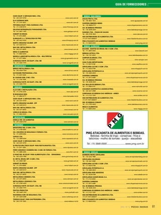 812014 - Nº 12 PIZZAS&MASSAS
GUIA DE FORNECEDORES
COZIX EQUIP. E SERVIÇOS INDS. LTDA.
Tel.: (34) 3231-9700 ................................................................................................www.cozix.com.br
ELVI COZINHAS INDS.
Tel.: (11) 2181-3922...................................................................................................www.elvi.com.br
FRITOMAQ EQUIP. PARA COZINHAS LTDA.
Tel.: (11) 2239-6310...........................................................................................www.fritomaq.com.br
GELOPAR REFRIGERAÇÃO PARANAENSE LTDA.
Tel.: (41) 3641-1400 ........................................................................................... www.gelopar.com.br
HOBART DO BRASIL
Tel.: (11) 2014-8080..............................................................................................www.hobart.com.br
KLIMAQUIP S. A. TECNOLOGIA DO FRIO
Tel.: (35) 3422-0032....................................................................................... www.klimaquip.com.br
MARTA CRESCENZ HAUBER - EPP
Tel.: (47) 3425-5413 ...................................................................................... www.macanuda.com.br
MAX IND. METALÚRGICA LTDA.
Tel.: (54) 3211-8000 .............................................................................................www.tomasi.com.br
MEGA G ALIMENTOS.
Tel.: (11) 5853-4000 ............................................................................................ www.megag.com.br
MODELO LABOR METALURGICA LTDA. - MULTIFRITAS
Tel.: (11) 3277-4654.....................................................................................www.gruponestis.com.br
OUROGOLD DISTR. DE EQUIP. LTDA. ME
Tel.: (31) 3492-7574 .........................................................................................www.ourogold.com.br
BALDES DE GELO
BRINOX METALÚRGICA LTDA.
Tel.: (54) 4009-7000............................................................................................. www.brinox.com.br
DAYHHOME PROFISSIONAL LTDA.
Tel.: (11) 3337-3335......................................................................................... www.dayhome.com.br
M. CASSAB COM. E IND. LTDA.
Tel.: (11) 2162-7635.......................................................................................... www.mcassab.com.br
OUROGOLD DISTR. DE EQUIP. LTDA. ME
Tel.: (31) 3492-7574 .........................................................................................www.ourogold.com.br
BANCADAS
ALJA COM. E INSTALAÇÃO LTDA.
Tel.: (11) 2744-2200...................................................................................................www.alja.com.br
BI BANCADAS INDS.
Tel.: (11) 3903-9777...........................................................................................www.bancadas.ind.br
COZIX EQUIP. E SERVIÇOS INDS. LTDA.
Tel.: (34) 3231-9700 ................................................................................................www.cozix.com.br
MARTA CRESCENZ HAUBER - EPP
Tel.: (47) 3425-5413 ...................................................................................... www.macanuda.com.br
MAX IND. METALÚRGICA LTDA.
Tel.: (54) 3211-8000..............................................................................................www.tomasi.com.br
VERSUS DO BRASIL LTDA.
Tel.: (11) 3842-5323.......................................................................................... www.versusbr.com.br
BATATA PALHA
SEMALO IND. DE ALIMENTOS
Tel.: (67) 3348-4700............................................................................................www.semalo.com.br
BATEDEIRAS
BRASFORNO IND. E COM. LTDA.
Tel.: (11) 4156-3553.........................................................................................www.brasforno.com.br
CIA. UNIVERSO DE MÁQUINAS E FORNOS LTDA.
Tel.: (11) 3678-5354......................................................................................... www.luniverso.com.br
COPOS E CIA.
Tel.: (12) 3939-4544 ....................................................................................... www.coposecia.com.br
COZIX EQUIP. E SERVIÇOS INDS. LTDA.
Tel.: (34) 3231-9700 ................................................................................................www.cozix.com.br
DI PRATOS MULTINOX EQUIP. PARA RESTAURANTES LTDA.
Tel.: (11) 3311-1800 ........................................................................................... www.dipratos.com.br
FERRI CAMARGO E GOMIERO IND. E COM. DE FORNOS LTDA.
Tel.: (11) 2965-4263.................................................................................................. www.ferri.com.br
G PANIZ IND. DE EQUIP. PARA ALIMENTAÇÃO LTDA. - GRANOMAQ
Tel.: (54) 3223-1556 .......................................................................................www.granomaq.com.br
GI. METAL BRASIL IMP. E COM. LTDA.
Tel.: (41) 3059-1991 ........................................................................................... www.gimetal.com.br
HOBART DO BRASIL
Tel.: (11) 2014-8080..............................................................................................www.hobart.com.br
MARTA CRESCENZ HAUBER - EPP
Tel.: (47) 3425-5413 ...................................................................................... www.macanuda.com.br
MAX IND. METALÚRGICA LTDA.
Tel.: (54) 3211-8000..............................................................................................www.tomasi.com.br
METALÚRGICA SIEMSEN LTDA.
Tel.: (47) 3211-6000...........................................................................................www.siemsen.com.br
METALÚRGICA VENÂNCIO LTDA.
Tel.: (51) 3793-4300............................................................................... www.venanciometal.com.br
OUROGOLD DISTR. DE EQUIP. LTDA. ME
Tel.: (31) 3492-7574 .........................................................................................www.ourogold.com.br
PRATICA PRODUTOS
Tel.: (35) 3449-1200..............................................................................................www.praticabr.com
ROCHEMAQ COM. DE MÁQUINAS LTDA.
Tel.: (51) 3325-3095 .......................................................................................www.rochemaq.com.br
TEDESCO EQUIP. PARA GASTRONOMIA LTDA.
Tel.: (54) 2101-1900..............................................................................................www.tedesco.ind.br
BEBIDAS - ÁGUA MINERAL
ÁGUAS PRATA LTDA.
Tel.: (19) 3642-1524 ..................................................................................... www.aguasprata.com.br
CHOPEIRA RIBEIRÃO MEMO
Tel.: (16) 3969-6770 ............................................................................www.chopeirasmemo.com.br
CIA. DE BEBIDAS IPIRANGA
Tel.: (16) 4009-2000.............................................................................www.bebidasipiranga.com.br
DANONE LTDA. - POÇOS DE CALDAS
Tel.: (35) 3729-7800........................................................................................... www.danone.com.br
HDS DISTRIBUIDORA DE ALIMENTOS LTDA.
(11) 011 5181-6464011 ........................................................................ www.hdsdistribuidora.com.br
PMG ATACADISTA DE ALIMENTOS E BEBIDAS
Tel.: (11) 5645-0000 ................................................................................................ www.pmg.com.br
BEBIDAS - ALCÓOLICAS
BACARDI - MARTINI DO BRASIL IND. E COM. LTDA.
Tel.: (11) 2833-3333................................................................................................. www.bacardi.com
BEBIDAS ASTECA LTDA.
Tel.: (18) 2101-4000 ................................................................................www.bebidasasteca.com.br
CAMPARI DO BRASIL LTDA.
Tel.: (11) 4133-5000 ...............................................................................................www.campari.com
CASA FLORA IMPORTADORA
Tel.: (11) 3327-5199..........................................................................................www.casaflora.com.br
CERVEJARIA IJUÍ IND. E COM. LTDA.
Tel.: (11) 3333-0758....................................................................................... www.choppijuhi.com.br
CERVEJARIA PETRÓPOLIS S.A.
Tel.: (15) 3363-9000...................................................................... www.cervejariapetropolis.com.br
CHOPERIA CARMONA
Tel.: (11) 2912-4499............................................................................www.chopeiracarmona.com.br
CIA. DE BEBIDAS IPIRANGA
Tel.: (16) 4009-2000.............................................................................www.bebidasipiranga.com.br
CIA. MULLER DE BEBIDAS LTDA.
Tel.: (11) 3565-5151..........................................................................................www.ciamuller.com.br
COCAMAR COOPERATIVA AGOINDUSTRIAL
Tel.: (44) 3221-3069 ..........................................................................................www.cocamar.com.br
COMPANHIA DE BEBIDAS DAS AMÉRICAS - AMBEV
Tel.: (11) 2122-1200..............................................................................................www.ambev.com.br
HDS DISTRIBUIDORA DE ALIMENTOS LTDA.
(11) 011 5181-6464011 ........................................................................ www.hdsdistribuidora.com.br
IND. DE BEBIDAS COMARY
Tel.: (21) 2752-4000.............................................................................. www.bebidascomary.com.br
MEGA G ALIMENTOS.
Tel.: (11) 5853-4000 ............................................................................................ www.megag.com.br
PMG ATACADISTA DE ALIMENTOS E BEBIDAS.
Bebidas - farinha de trigo - conservas - frios e
laticínios - molho de tomate - queijo - atacadista
Tel.: (11) 5645-0000...............................www.pmg.com.br
BEBIDAS - CERVEJAS
BAMBERG MICRO CERVEJARIA
Tel.: (15) 3242-7685 ........................................................................ www.cervejariabamberg.com.br
CERVEJARIA COLORADO
Tel.: (16) 3441-5090 .........................................................................www.cervejariacolorado.com.br
CERVEJARIA IJUÍ IND. E COM. LTDA.
Tel.: (11) 3333-0758....................................................................................... www.choppijuhi.com.br
CERVEJARIA PETRÓPOLIS S.A.
Tel.: (15) 3363-9000...................................................................... www.cervejariapetropolis.com.br
CERVEJARIA RSW ABADESSA
Tel.: (51) 3026-6789 ..............................................................................................www.abade.com.br
CERVEJARIAS KAISER BRASIL S.A.
Tel.: (11) 2122-8300...............................................................................www.cervejariakaiser.com.br
CHOPERIA CARMONA
Tel.: (11) 2912-4499............................................................................www.chopeiracarmona.com.br
CIA. DE BEBIDAS IPIRANGA
Tel.: (16) 4009-2000.............................................................................www.bebidasipiranga.com.br
COMPANHIA DE BEBIDAS DAS AMÉRICAS - AMBEV
Tel.: (11) 2122-1200 .............................................................................................www.ambev.com.br
HDS DISTRIBUIDORA DE ALIMENTOS LTDA.
(11) 011 5181-6464011 ........................................................................ www.hdsdistribuidora.com.br
PMG ATACADISTA DE ALIMENTOS E BEBIDAS
Tel.: (11) 5645-0000 ................................................................................................ www.pmg.com.br
 