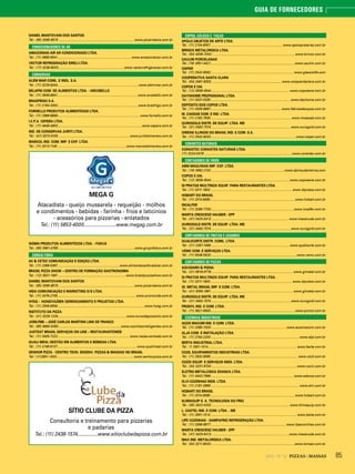 852014 - Nº 12 PIZZAS&MASSAS
GUIA DE FORNECEDORES
DANIEL MANTOVANI DOS SANTOS
Tel.: (65) 3365-8575 .....................................................................................www.pizzariaecia.com.br
CONDICIONADORES DE AR
AMAZONIAN AIR AR CONDICIONADO LTDA.
Tel.: (11) 3685-9541.................................................................................. www.amazonianair.com.br
VECTOR REFRIGERAÇÃO EIRELI LTDA.
Tel.: (17) 3238-8000.........................................................................www.vectorrefrigeracao.com.br
CONSERVAS
ALEM MAR COML. E INDL. S.A.
Tel.: (11) 3229-8344.......................................................................................... www.alemmar.com.br
BELAPIN COM. DE ALIMENTOS LTDA. - ARCOBELLO
Tel.: (11) 3846-8641......................................................................................... www.arcobello.com.br
BRASFRIGO S.A.
Tel.: (11) 2164-3300..........................................................................................www.brasfrigo.com.br
FORNELLO PRODUTOS ALIMENTÍCIOS LTDA.
Tel.: (11) 2986-8899............................................................................................www.fornello.com.br
I.C.P.A. CEPÊRA LTDA.
Tel.: (11) 4646-4600..............................................................................................www.cepera.com.br
IND. DE CONSERVAS JURITI LTDA.
Tel.: (47) 3373-0155 ................................................................................www.juritialimentos.com.br
MARCOL IND. COM. IMP. E EXP. LTDA.
Tel.: (11) 3313-1145 .............................................................................www.marcolalimentos.com.br
MEGA G
Atacadista - queijo mussarela - requeijão - molhos
e condimentos - bebidas - farinha - frios e laticínios
- acessórios para pizzarias - enlatados
Tel.: (11) 5853-4000........................www.megag.com.br
SIGMA PRODUTOS ALIMENTÍCIOS LTDA. - FOKUS
Tel.: (65) 3661-4769 .....................................................................................www.grupofokus.com.br
CONSULTORIA
AC & CETEC COMUNICAÇÃO E EDIÇÃO LTDA.
Tel.: (11) 2368-0367.....................................................................www.alimentacaoforadolar.com.br
BRASIL PIZZA SHOW – CENTRO DE FORMAÇÃO GASTRONOMIA
Tel.: (12) 3631-1661 ...........................................................................www.brasilpiuzzashow.com.br
DANIEL MANTOVANI DOS SANTOS
Tel.: (65) 3365-8575 .....................................................................................www.pizzariaecia.com.br
HIDA COMUNICAÇÃO E MARKETING S/S LTDA.
Tel.: (11) 3476-2705....................................................................................... www.promonde.com.br
HYEG - HONGYAZBEK GERENCIAMENTO E PROJETOS LTDA.
Tel.: (11) 2506-8564.................................................................................................www.hyeg.com.br
INSTITUTO DA PIZZA
Tel.: (41) 3226-1234.......................... ..................................................www.cursodepizzaiolo.com.br
JCMLFME – JOSÉ CARLOS MARTINS LINS DE FRANCO
Tel.: (85) 9660-0090......................................................................www.cozinhasinteligentes.com.br
JUSTEAT BRASIL SERVIÇOS ON LINE – RESTAURANTEWEB
Tel.: (11) 3405-7222.................................................................................www.restaurantweb.com.br
QUALI MEAL GESTÃO EM ALIMENTOS E BEBIDAS LTDA.
Tel.: (11) 4186-6137........................................................................................ www.qualimeal.com.br
SENHOR PIZZA - CENTRO TECN. DESENV. PIZZAS & MASSAS NO BRASIL
Tel.: (11)3951-1000......................................................................................www.senhorpizza.com.br
SÍTIO CLUBE DA PIZZA
Consultoria e treinamento para pizzarias
e padarias
Tel.: (11) 2438-1574...............www.sitioclubedapizza.com.br
COPOS, CÁLICES E TAÇAS
APOLO OBJETOS DE ARTE LTDA.
Tel.: (11) 2104-6057.................................................................................www.apolopratarias.com.br
BRINOX METALÚRGICA LTDA.
Tel.: (54) 4009-7000............................................................................................. www.brinox.com.br
CAULIM PORCELANAS
Tel.: (19) 3651-4421..............................................................................................www.caulim.com.br
CISPER
Tel.: (11) 2542-8092.............................................................................................www.glassislife.com
COOPERATIVA SANTA CLARA
Tel.: (54) 3461-8300 .............................................................................. www.coopsantaclara.com.br
COPOS E CIA.
Tel.: (12) 3939-4544 ....................................................................................... www.coposecia.com.br
DAYHHOME PROFISSIONAL LTDA.
Tel.: (11) 3337-3335......................................................................................... www.dayhome.com.br
DEPÓSITO DOS COPOS LTDA.
Tel.: (11) 4305-8887............................................................................... www.fabricadecopos.com.br
M. CASSAB COM. E IND. LTDA.
Tel.: (11) 2162-7635.......................................................................................... www.mcassab.com.br
OUROGOLD DISTR. DE EQUIP. LTDA. ME
Tel.: (31) 3492-7574 .........................................................................................www.ourogold.com.br
OWENS ILLINOIS DO BRASIL IND. E COM. S.A.
Tel.: (11) 2542-8000 .............................................................................................. www.cisper.com.br
CORANTES NATURAIS
CORANTEC CORANTES NATURAIS LTDA.
(11) 3224-0078 ................................................................................................. www.corantec.com.br
CORTADORES DE FRIOS
ABM MÁQUINAS IMP. EXP. LTDA.
Tel.: (16) 3662-2102 ................................................................................. www.abmsudamerica.com
COPOS E CIA.
Tel.: (12) 3939-4544 ....................................................................................... www.coposecia.com.br
DI PRATOS MULTINOX EQUIP. PARA RESTAURANTES LTDA.
Tel.: (11) 3311-1800 ........................................................................................... www.dipratos.com.br
HOBART DO BRASIL
Tel.: (11) 2014-8080..............................................................................................www.hobart.com.br
INCALFER
Tel.: (11) 3296-7700.............................................................................................www.incalfer.com.br
MARTA CRESCENZ HAUBER - EPP
Tel.: (47) 3425-5413 ...................................................................................... www.macanuda.com.br
OUROGOLD DISTR. DE EQUIP. LTDA. ME
Tel.: (31) 3492-7574 .........................................................................................www.ourogold.com.br
CORTADORES DE FRUTAS E LEGUMES
QUALICORTE DISTR. COML. LTDA.
Tel.: (21) 2287-7466........................................................................................ www.qualicorte.com.br
VEMC COM. E SERVIÇOS LTDA.
Tel.: (11) 5548-5520................................................................................................www.vemc.com.br
CORTADORES DE PIZZAS
AGUGIARO & FIGNA
Tel.: (41) 9918-9778 ........................................................................................... www.gimetal.com.br
DI PRATOS MULTINOX EQUIP. PARA RESTAURANTES LTDA.
Tel.: (11) 3311-1800 ........................................................................................... www.dipratos.com.br
GI. METAL BRASIL IMP. E COM. LTDA.
Tel.: (41) 3059-1991 ........................................................................................... www.gimetal.com.br
OUROGOLD DISTR. DE EQUIP. LTDA. ME
Tel.: (31) 3492-7574 .........................................................................................www.ourogold.com.br
PRONYL IND. E COM. LTDA.
Tel.: (11) 3621-9933.............................................................................................. www.pronyl.com.br
COZINHAS INDUSTRIAIS
AÇOS MACOM IND. E COM. LTDA.
Tel.: (11) 2085-7000 ....................................................................................www.acosmacom.com.br
ALJA COM. E INSTALAÇÃO LTDA.
Tel.: (11) 2744-2200...................................................................................................www.alja.com.br
BERTA INDUSTRIAL LTDA.
Tel.: 11 2901-1514........................... ....................................................................... www.berta.com.br
COZIL EQUIPAMENTOS INDUSTRIAIS LTDA.
Tel.: (11) 2832-8080 ................................................................................................ www.cozil.com.br
COZIX EQUIP. E SERVIÇOS INDS. LTDA.
Tel.: (34) 3231-9700 ................................................................................................www.cozix.com.br
ELETRO METALÚGICA EDANCA LTDA.
Tel.: (11) 4343-7966.............................................................................................www.edanca.com.br
ELVI COZINHAS INDS. LTDA.
Tel.: (11) 2181-3999...................................................................................................www.elvi.com.br
HOBART DO BRASIL
Tel.: (11) 2014-8080..............................................................................................www.hobart.com.br
KLIMAQUIP S. A. TECNOLOGIA DO FRIO
Tel.: (35) 3422-0032....................................................................................... www.klimaquip.com.br
L. CASTEL IND. E COM. LTDA. - ME
Tel.: (11) 2901-1514 ................................................................................................ www.berta.com.br
LIPE COZINHAS - SAMPAFRIO REFRIGERAÇÃO LTDA.
Tel.: (11) 3368-8877.................................................................................... www.lipecozinhas.com.br
MARTA CRESCENZ HAUBER - EPP
Tel.: (47) 3425-5413 ...................................................................................... www.macanuda.com.br
MAX IND. METALÚRGICA LTDA.
Tel.: (54) 3211-8000..............................................................................................www.tomasi.com.br
 