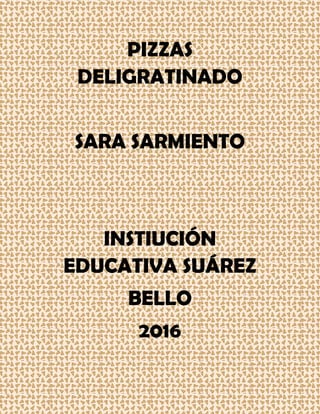 PIZZAS
DELIGRATINADO
SARA SARMIENTO
INSTIUCIÓN
EDUCATIVA SUÁREZ
BELLO
2016
 