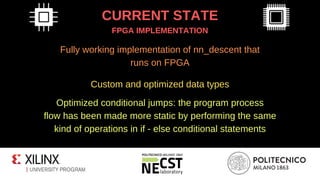 CURRENT STATE
FPGA IMPLEMENTATION
Fully working implementation of nn_descent that
runs on FPGA
Custom and optimized data types
Optimized conditional jumps: the program process
flow has been made more static by performing the same
kind of operations in if - else conditional statements
 