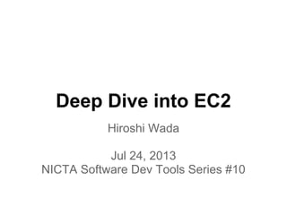 Deep Dive into EC2
Hiroshi Wada
Jul 24, 2013
NICTA Software Dev Tools Series #10
 