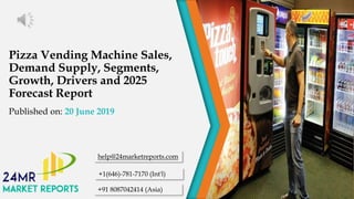Pizza Vending Machine Sales,
Demand Supply, Segments,
Growth, Drivers and 2025
Forecast Report
Published on: 20 June 2019
help@24marketreports.com
+1(646)-781-7170 (Int'l)
+91 8087042414 (Asia)
 