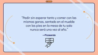 “Pedir sin esperar tanto y comer con las
mismas ganas, sentado en el mueble
con los pies en la mesa de tu sala
nunca será una vez al año.”
—Pizzeando
 