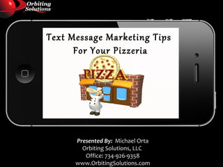 Text Message Marketing Tips
      For Your Pizzeria




      Presented By: Michael Orta
        Orbiting Solutions, LLC
         Office: 734-926-9358
      www.OrbitingSolutions.com
 