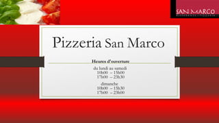 Pizzeria San Marco
Heures d'ouverture
du lundi au samedi
10h00 – 15h00
17h00 – 23h30
dimanche
10h00 – 15h30
17h00 – 23h00
 