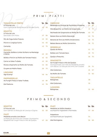 P R I M I P I A T T I
Com Camarão ao Vinho Branco e Tomate Conﬁt.
TAGLIATELLE PRETO
À Tinta de Lula
RISOTTO
À Tinta de Lula
Porcini e Lingüiça Suína.
Camarão.
Decorado com Polvo.
RAVIOLI
Camarão, Búfala e Limão Siciliano na Manteiga
e Sálvia.
Mix de Cogumelos Frescos.
PAPPARDELLE
Carne na Salsa Trufada.
Gruyere ao Molho Pesto.
Agli Scampi
Ricota e Espinafre ao Molho de Tomate.
Del Padrone.
Ao Funghi Fresco e Salsa Trufada.
Búfala e Porcini ao Molho de Tomate Fresco.
LINGUINE
GNOCCHI
Recheado de Gorgonzola ao Molho de Tomate.
SPAGHETTI
Banana da Terra ao Molho Amatriciana.
RONDELLE
Batata Baroa ao Molho Sorrentina.
Mandioquinha ao Molho de Gorgonzola.
Ao Funghi Fresco e Mix de Queijos
Ao Molho de Tomate.
Queijo e Presunto.
Acompanhado com Filet de Medalhão envolto
com Bacon, na redução de Vinho San Giovese.
Alla Carbonara.
Búfala com Tomate Seco.
Queijo do Reino.
Batata Doce ao Molho Boscaiola.
Bolognese.
Alla Carbonara.
TAGLIATELLE
LASAGNA
Bolognese.
Betteraba ao Fondue de Parmesão e Pistache.
49
1p.
05
2p.
47 86
45 82
45 82
42 79
45 82
45 80
42 80
38 70
48 94
1p. 2p.
@pizzeriavesuviorecife
IG & FB
90
46 83
45 86
45 82
41 77
40 77
40 76
40 73
38 72
42 77
39 72
38 70
39 74
35 67
32 60
38
35
35 68
P R I M O & S E C O N D O
na Redução de Vinho San Giovese. Acompanha
Spaghetti de Funghi Fresco e Mix de Queijos.
FILET
Medahão envolto com Bacon
Com Salmão na Redução de Laranja e Cognac.
RISOTTO
À Tinta de Lula
Polpettone
FILET
acompanha Tagliatelle e Parmesão.
acompanhado por Spaghetti.
Alla Parmigiana.
Medahão ao Molho Madeira
55
1p. 2p.
89
47 89
1p. 2p.
47 68
34
36 68
42 78
 