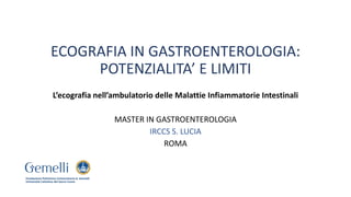 ECOGRAFIA IN GASTROENTEROLOGIA:
POTENZIALITA’ E LIMITI
L’ecografia nell’ambulatorio delle Malattie Infiammatorie Intestinali
MASTER IN GASTROENTEROLOGIA
IRCCS S. LUCIA
ROMA
 