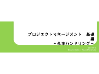 プロジェクトマネージメント　基礎編 ～外注ハンドリング～ 2011.11.15 Documentation ： Youko Shimomukai 