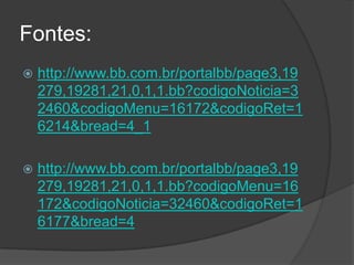 Fontes:
   http://www.bb.com.br/portalbb/page3,19
    279,19281,21,0,1,1.bb?codigoNoticia=3
    2460&codigoMenu=16172&codigoRet=1
    6214&bread=4_1

   http://www.bb.com.br/portalbb/page3,19
    279,19281,21,0,1,1.bb?codigoMenu=16
    172&codigoNoticia=32460&codigoRet=1
    6177&bread=4
 