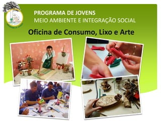 PROGRAMA DE JOVENS
MEIO AMBIENTE E INTEGRAÇÃO SOCIAL
Oficina de Consumo, Lixo e Arte
 