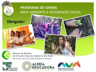 Obrigado!
PROGRAMA DE JOVENS
MEIO AMBIENTE E INTEGRAÇÃO SOCIAL
 