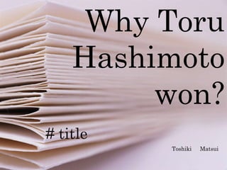 Why Toru Hashimoto won? Toshiki Matsui Why Toru Hashimoto won? Toshiki 　 Matsui # title 