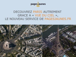 DECOUVREZ  PARIS   AUTREMENT  GRACE  A «   VUE DU CIEL   », LE NOUVEAU SERVICE DE   PAGESJAUNES.FR 