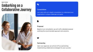 Embarking on a
Collaborative Journey Consultation
Let's start with an in-depth consultation to understand your
organization's unique challenges and goals.
Proposal
Based on our consultation, we will craft a detailed proposal
outlining the recommended approach and solutions.
Partnership
Upon your approval, we will kick off our partnership,
implementing collaborative strategies for your success.
NEXT STEPS
 