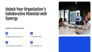 Unlock Your Organization's
Collaborative Potential with
Synergy
info@synergyconsulting.com
CONTACT INFORMATION
+1 (555) 987-6543
www.synergyconsulting.com www.synergy.com
 