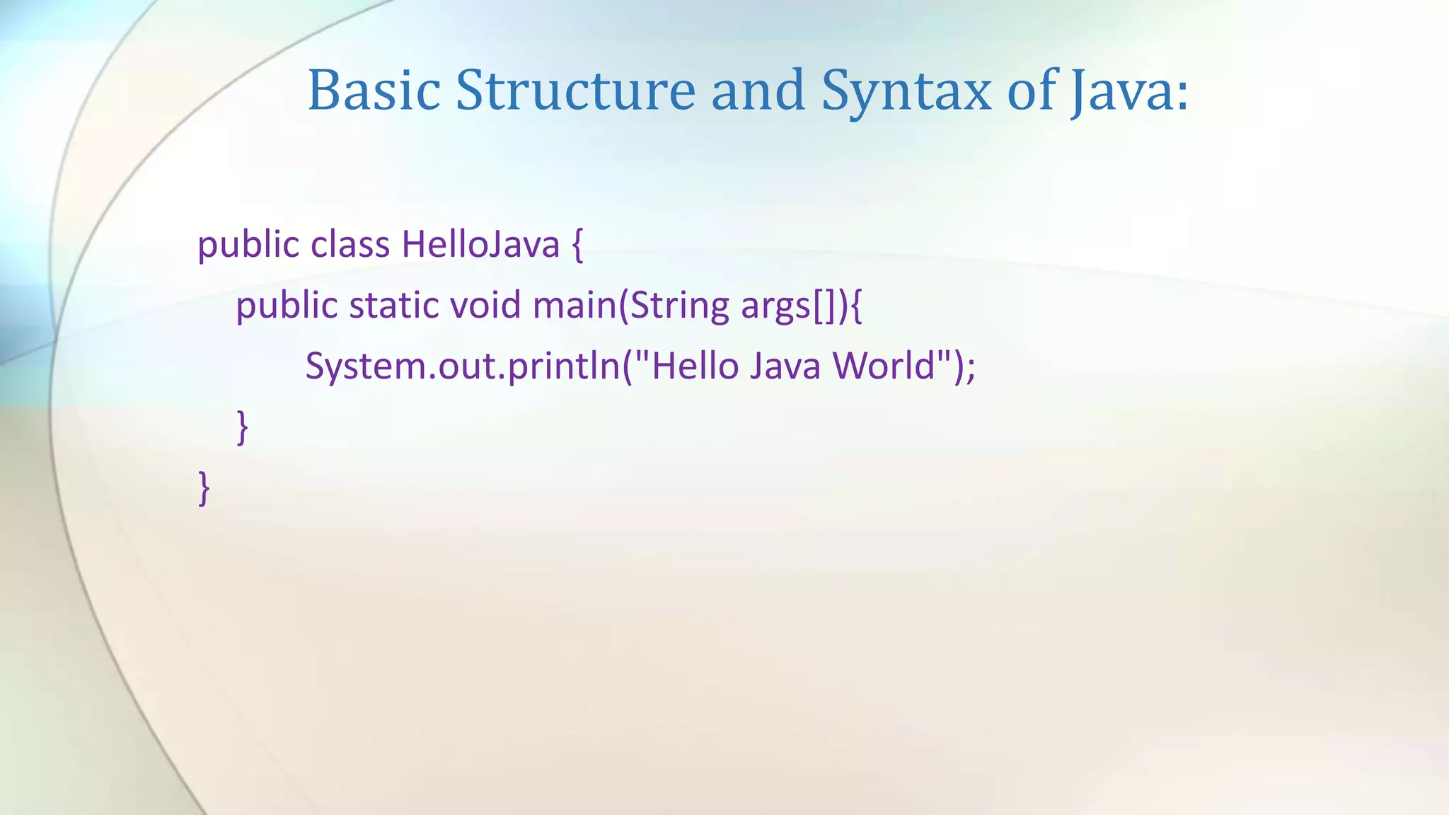 Basic Structure and Syntax of Java:
public class HelloJava {
public static void main(String args[]){
System.out.println("Hello Java World");
}
}
 