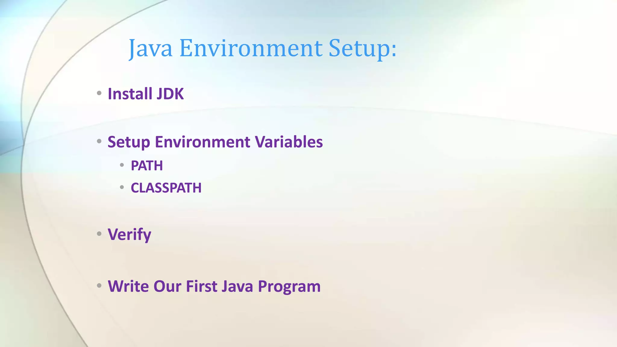 Java Environment Setup:
• Install JDK
• Setup Environment Variables
• PATH
• CLASSPATH
• Verify
• Write Our First Java Program
 