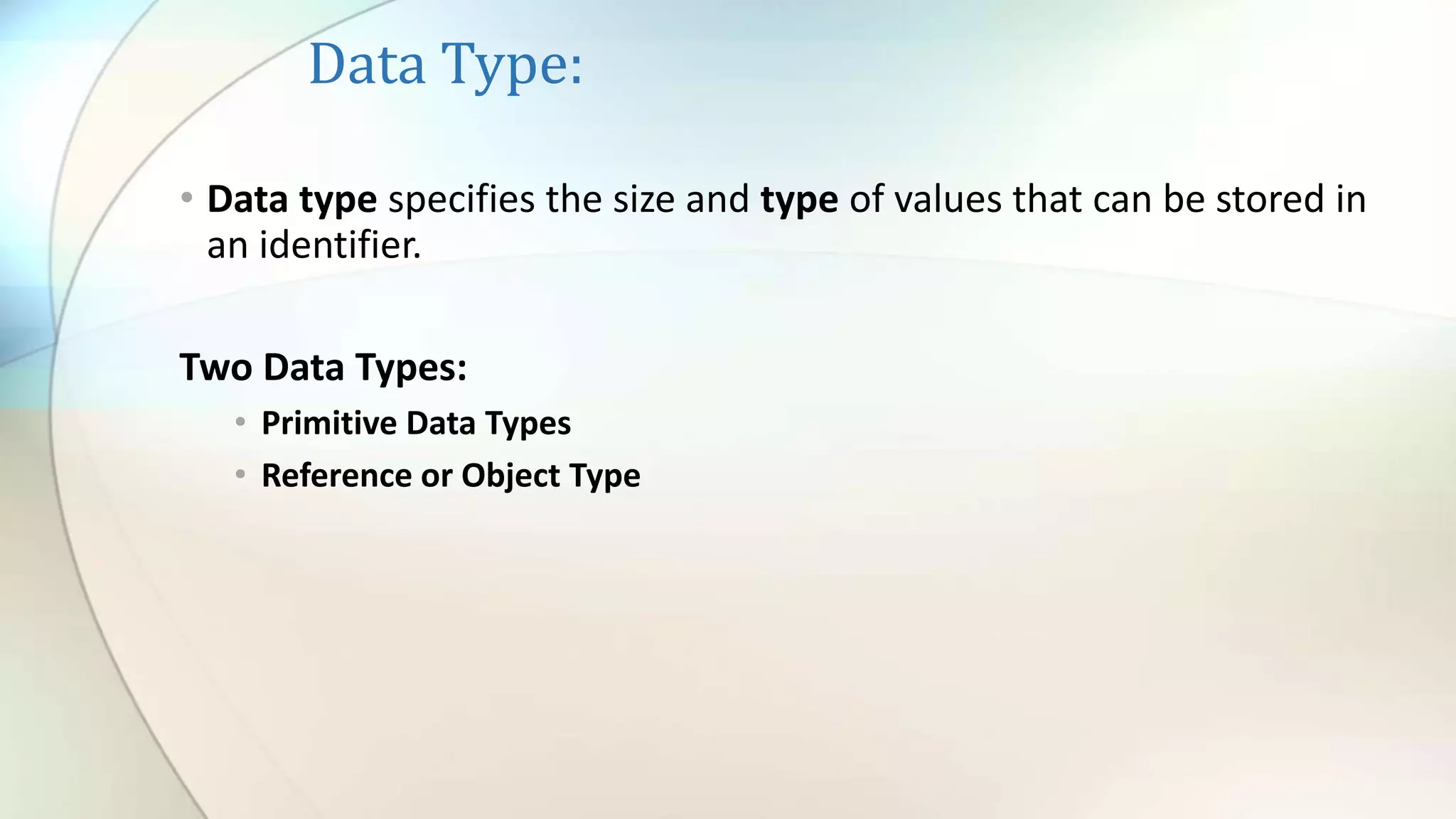 Data Type:
• Data type specifies the size and type of values that can be stored in
an identifier.
Two Data Types:
• Primitive Data Types
• Reference or Object Type
 