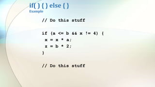 if( ) { } else { }
Example
// Do this stuff
if (a <= b && x != 4) {
x = x * a;
z = b * 2;
}
// Do this stuff
 