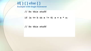 if( ) { } else { }
Example with Single Statement
// Do this stuff
If (a <= b && x != 4)
x = x * a;
// Do this stuff
// Do this stuff
if (a <= b && x != 4) x = x * a;
// Do this stuff
 